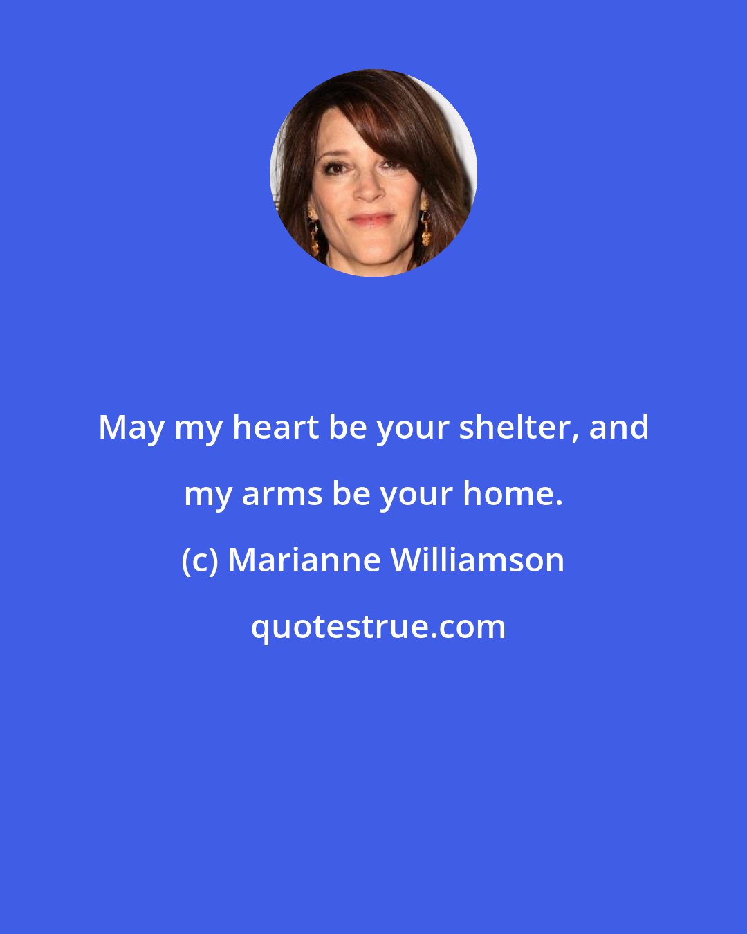 Marianne Williamson: May my heart be your shelter, and my arms be your home.