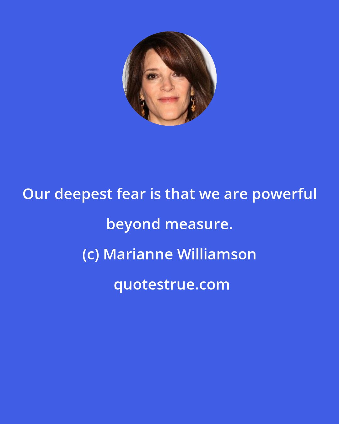 Marianne Williamson: Our deepest fear is that we are powerful beyond measure.