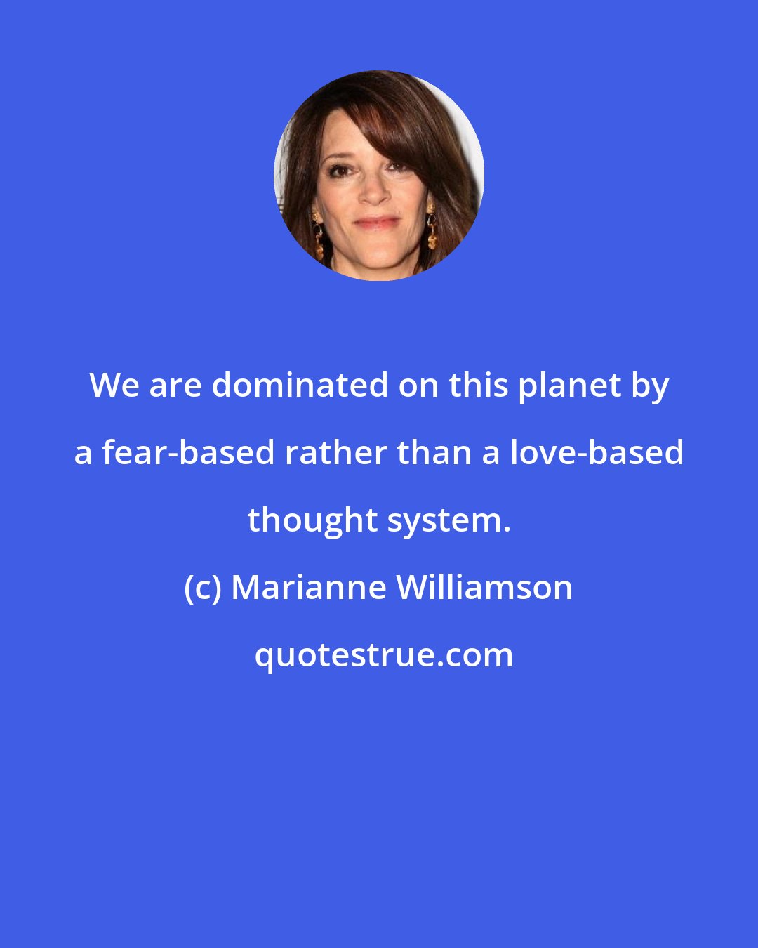 Marianne Williamson: We are dominated on this planet by a fear-based rather than a love-based thought system.