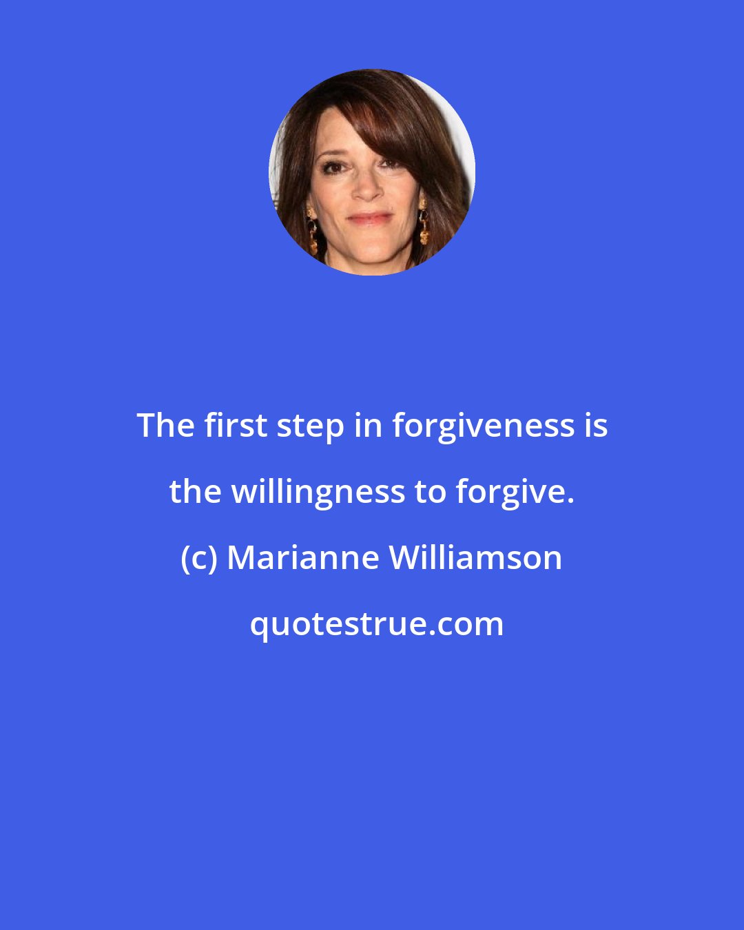 Marianne Williamson: The first step in forgiveness is the willingness to forgive.