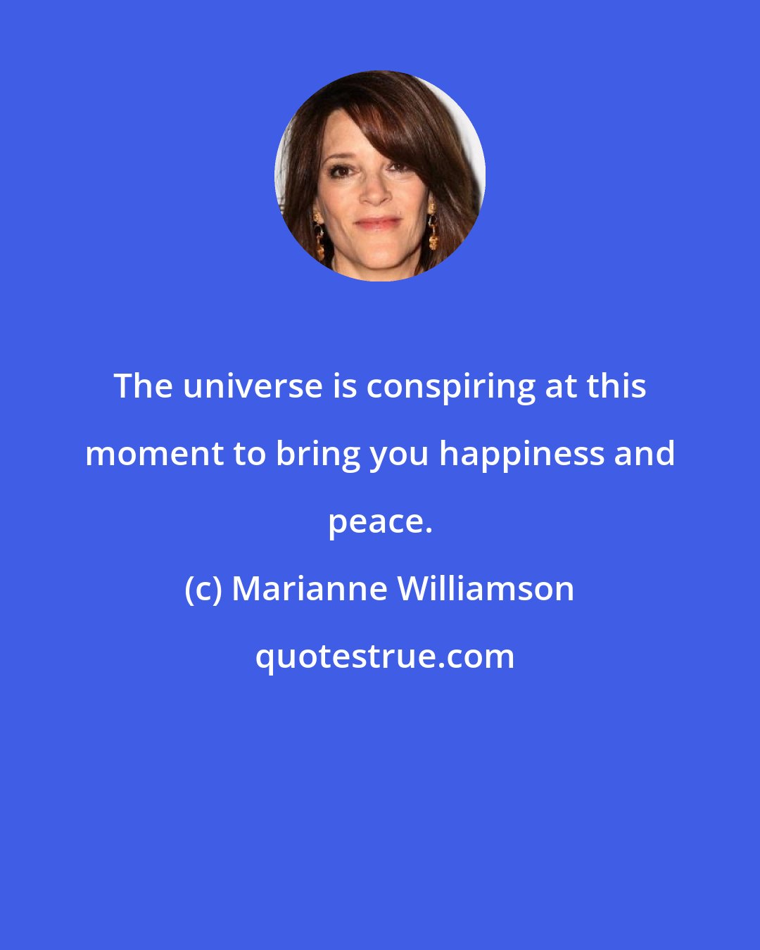 Marianne Williamson: The universe is conspiring at this moment to bring you happiness and peace.