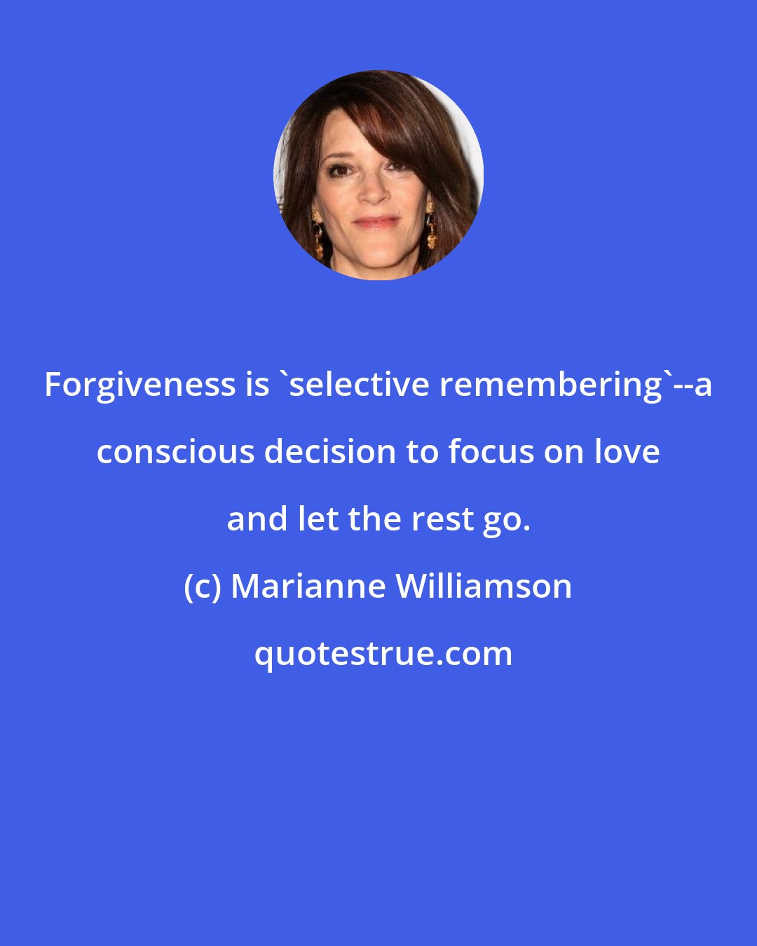 Marianne Williamson: Forgiveness is 'selective remembering'--a conscious decision to focus on love and let the rest go.