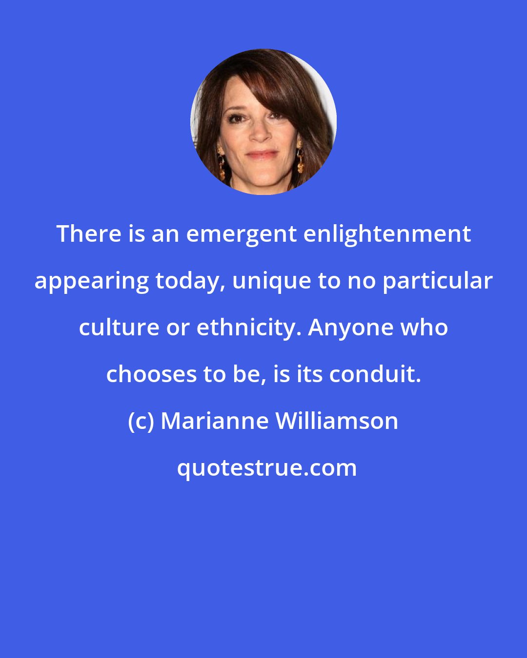 Marianne Williamson: There is an emergent enlightenment appearing today, unique to no particular culture or ethnicity. Anyone who chooses to be, is its conduit.