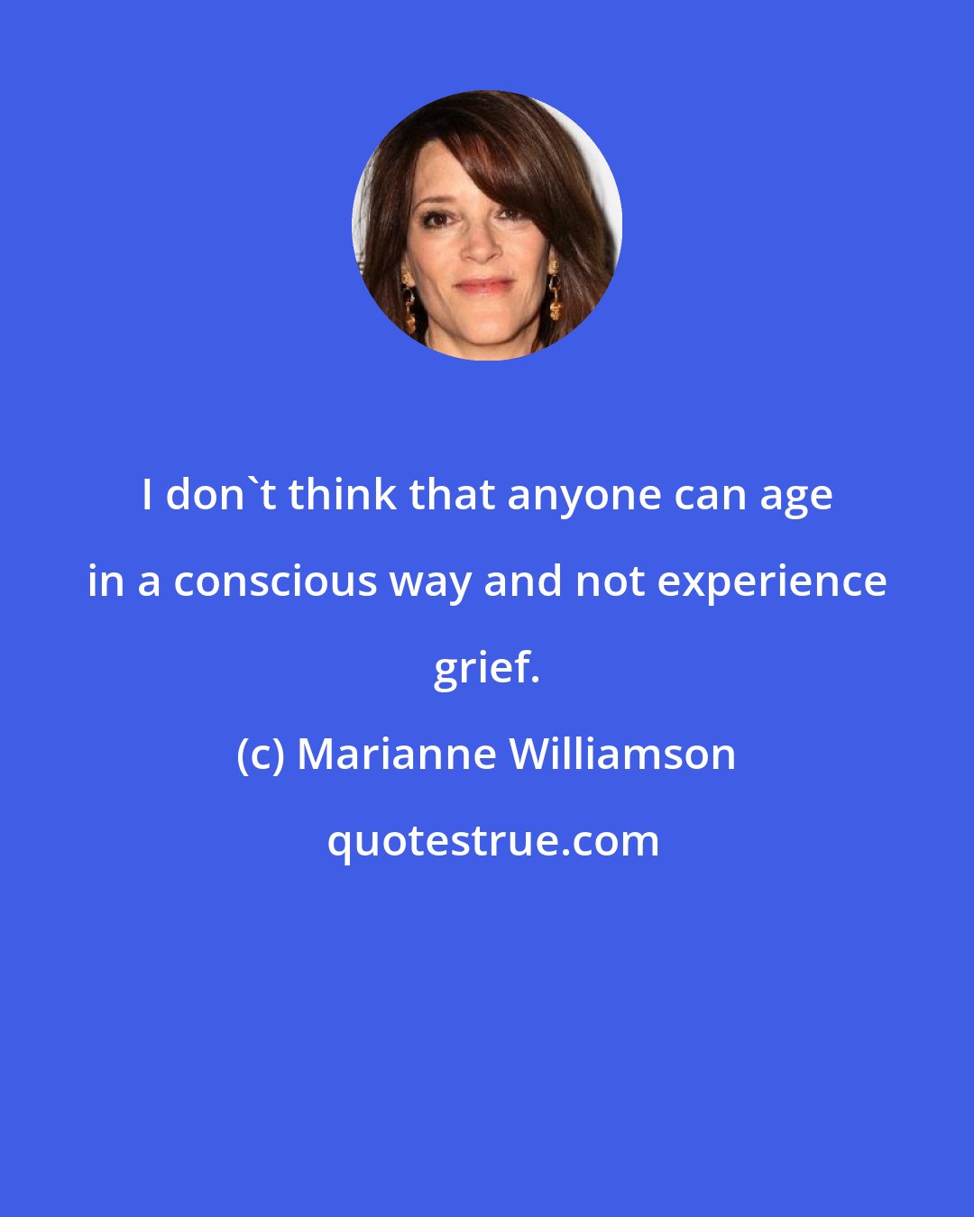 Marianne Williamson: I don't think that anyone can age in a conscious way and not experience grief.