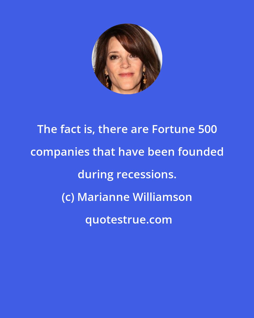 Marianne Williamson: The fact is, there are Fortune 500 companies that have been founded during recessions.
