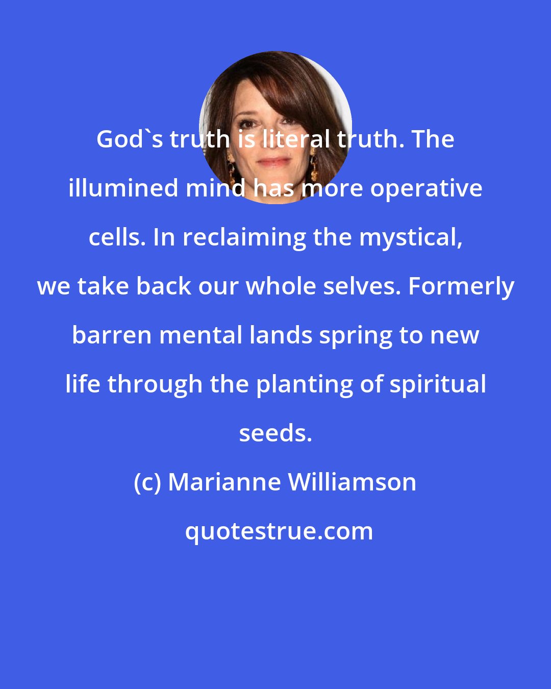 Marianne Williamson: God's truth is literal truth. The illumined mind has more operative cells. In reclaiming the mystical, we take back our whole selves. Formerly barren mental lands spring to new life through the planting of spiritual seeds.