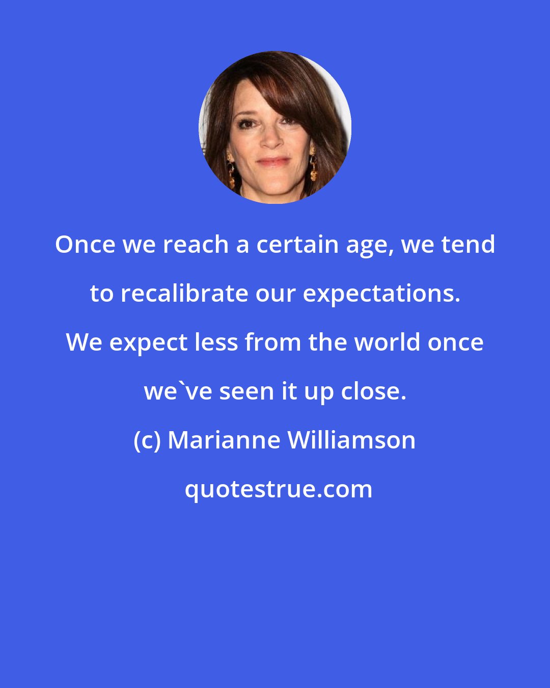 Marianne Williamson: Once we reach a certain age, we tend to recalibrate our expectations. We expect less from the world once we've seen it up close.