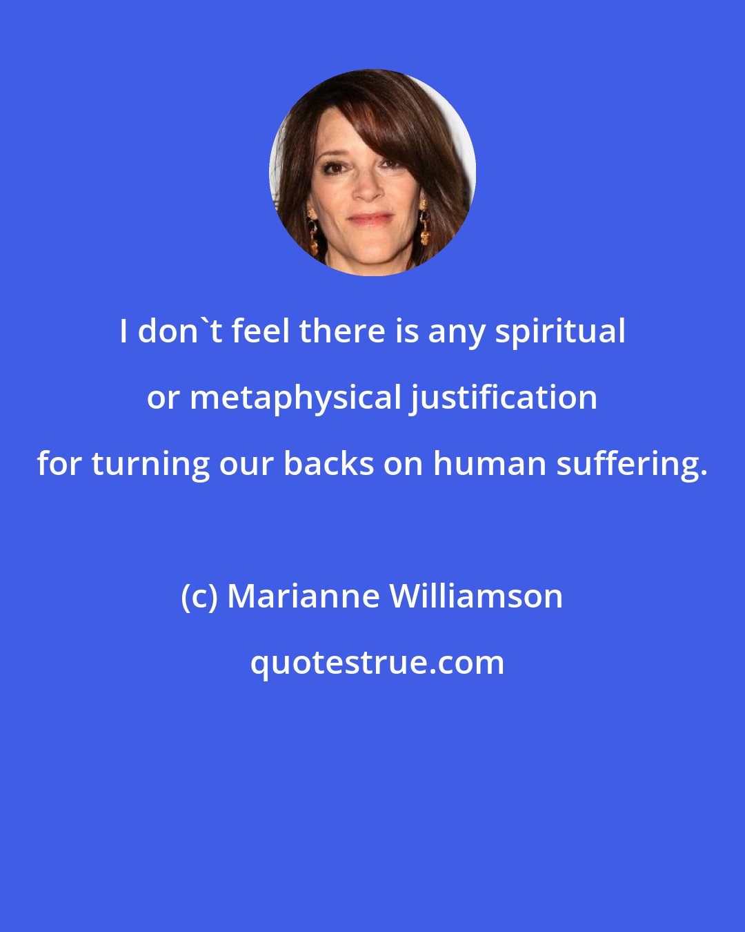 Marianne Williamson: I don't feel there is any spiritual or metaphysical justification for turning our backs on human suffering.