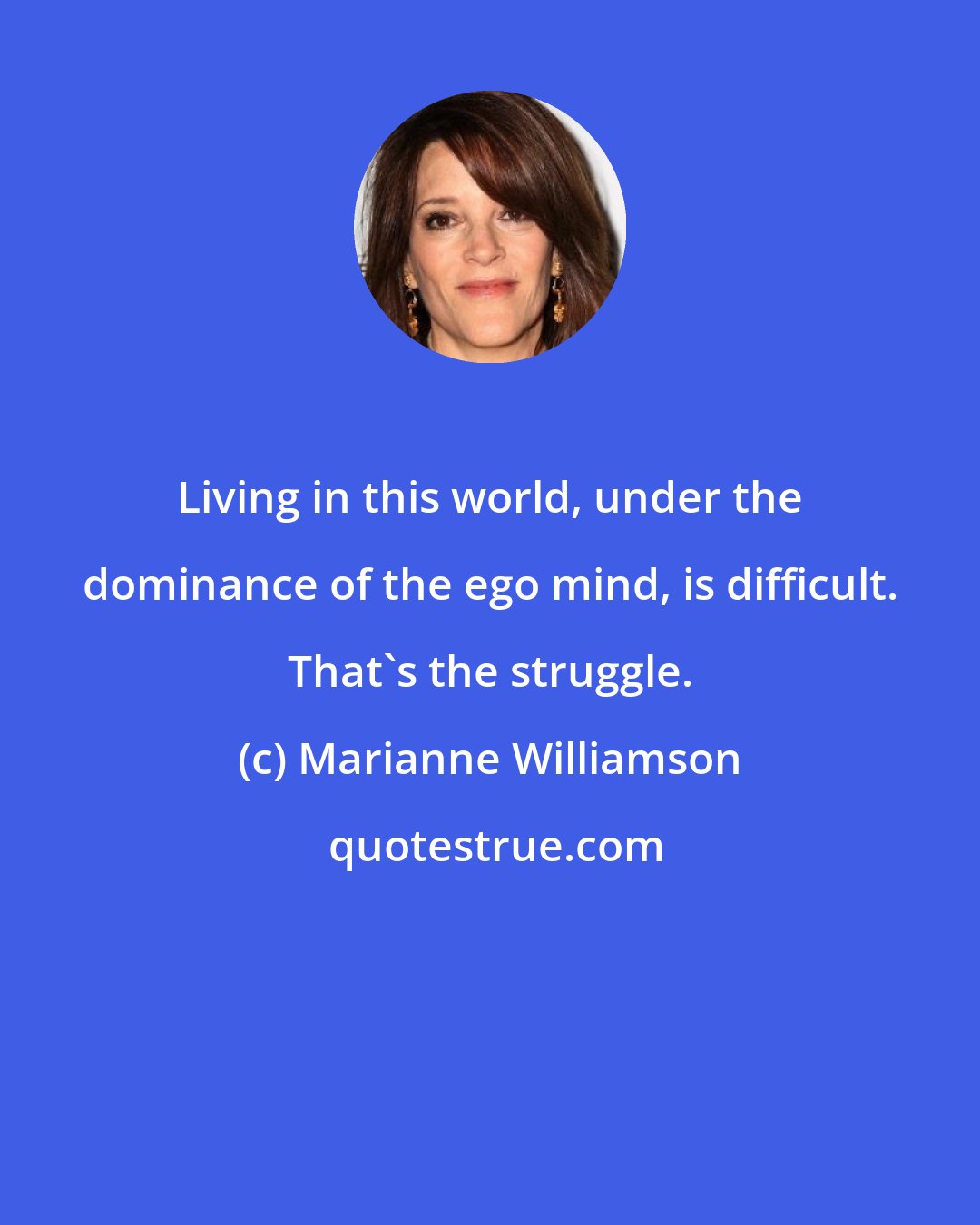 Marianne Williamson: Living in this world, under the dominance of the ego mind, is difficult. That's the struggle.