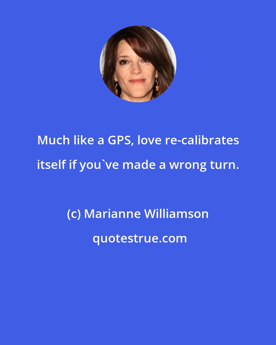 Marianne Williamson: Much like a GPS, love re-calibrates itself if you've made a wrong turn.