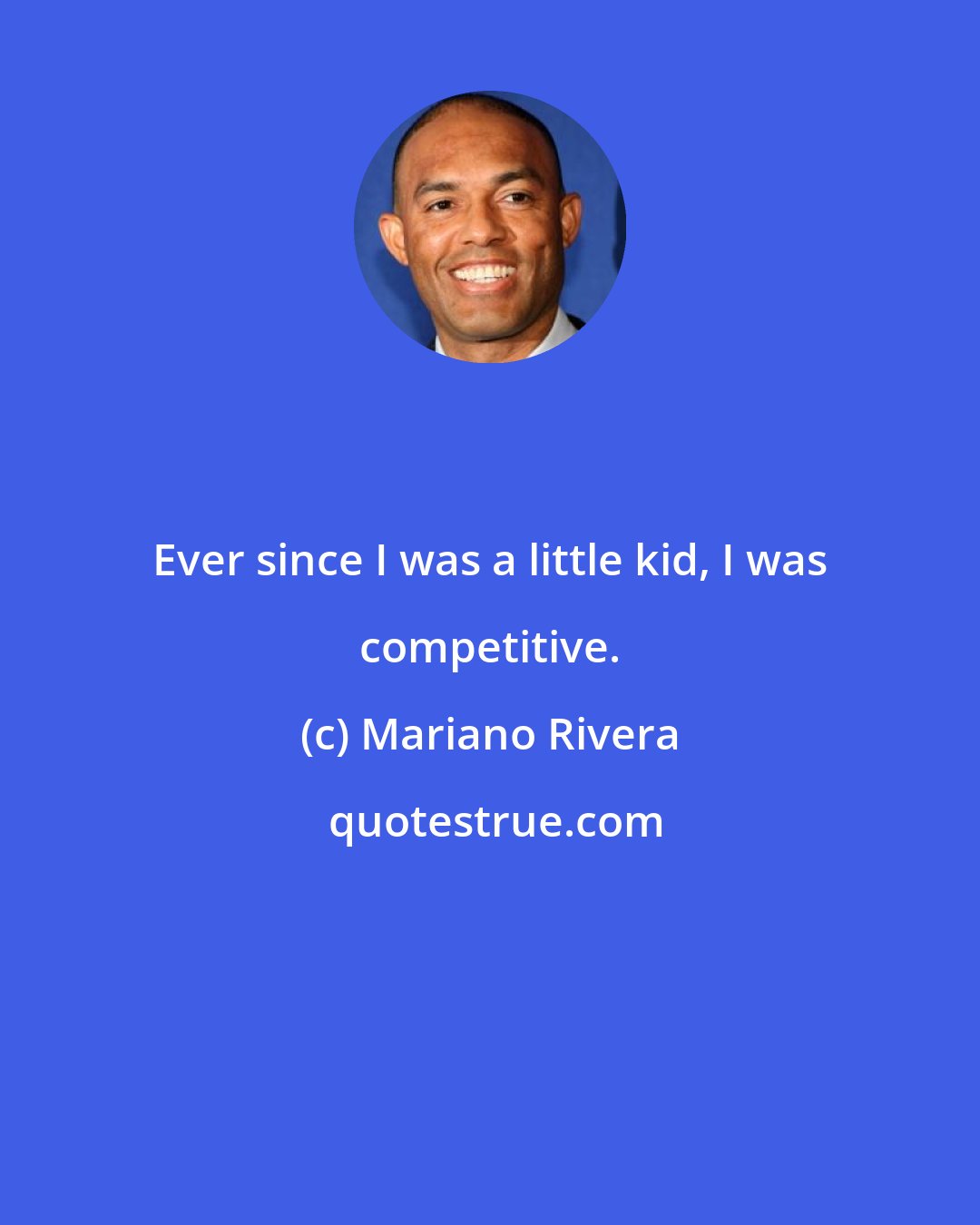 Mariano Rivera: Ever since I was a little kid, I was competitive.