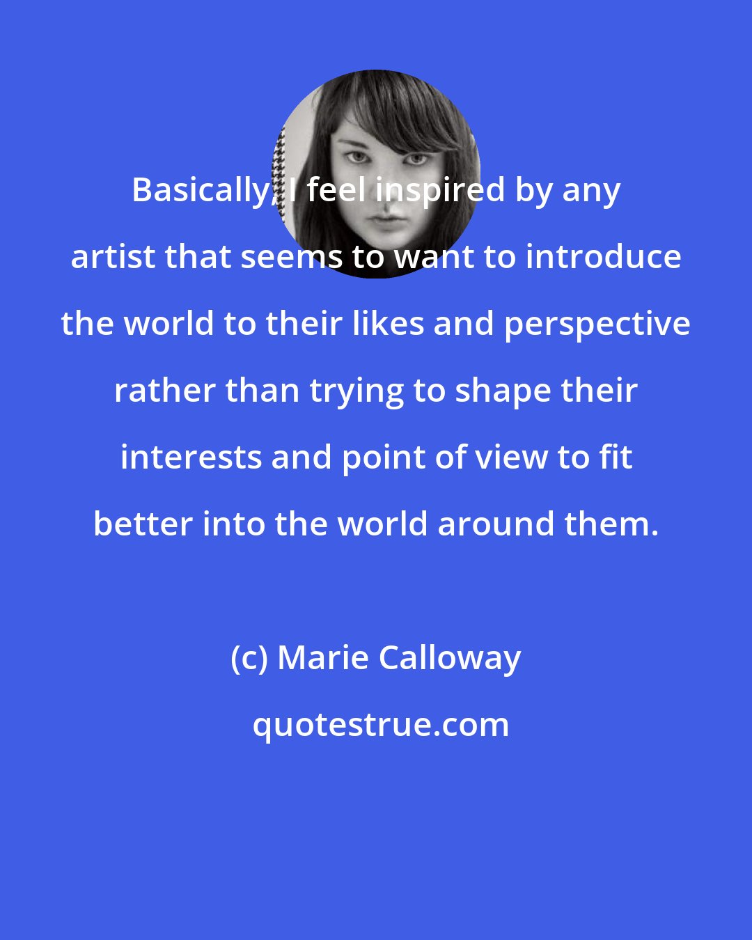 Marie Calloway: Basically, I feel inspired by any artist that seems to want to introduce the world to their likes and perspective rather than trying to shape their interests and point of view to fit better into the world around them.