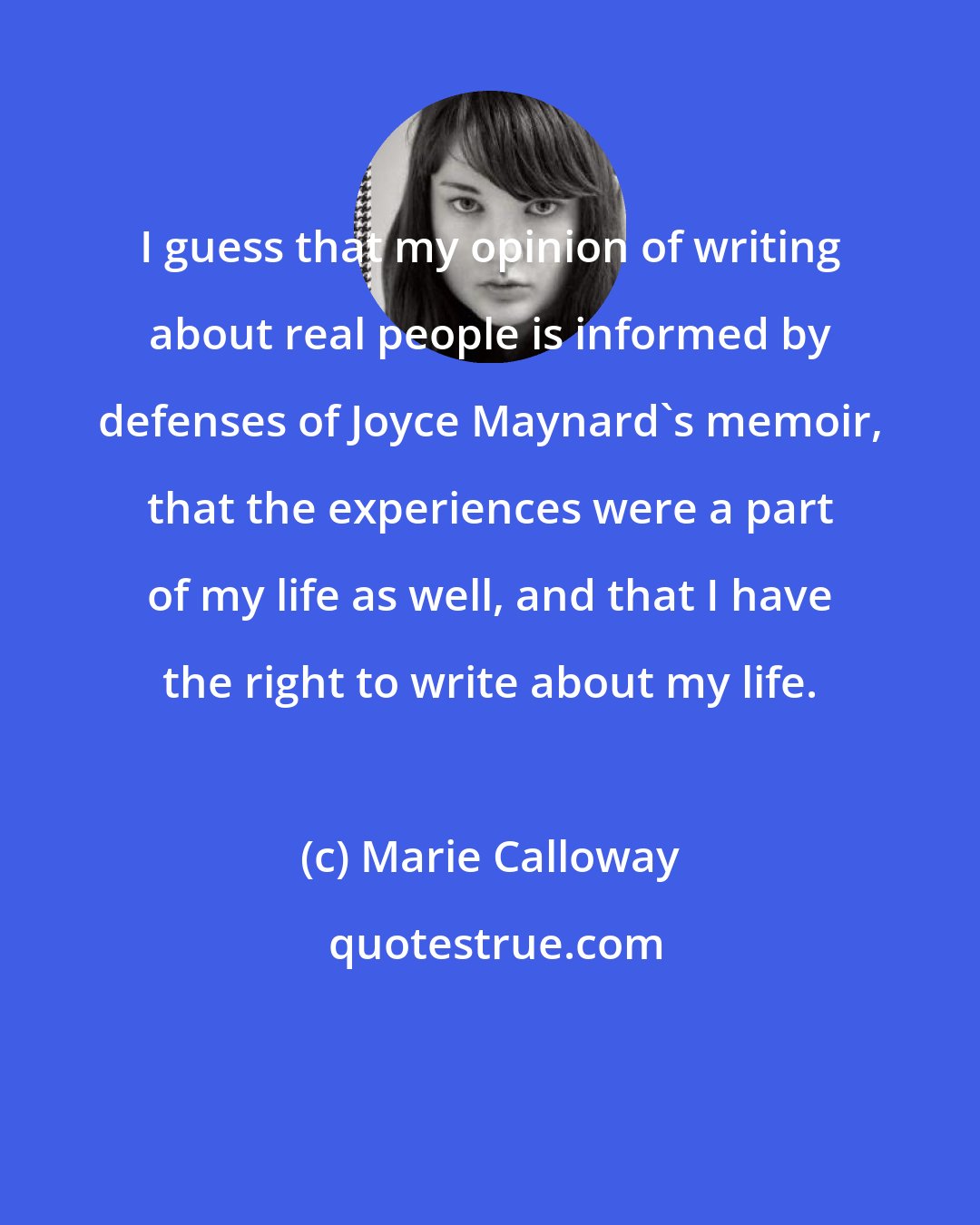 Marie Calloway: I guess that my opinion of writing about real people is informed by defenses of Joyce Maynard's memoir, that the experiences were a part of my life as well, and that I have the right to write about my life.