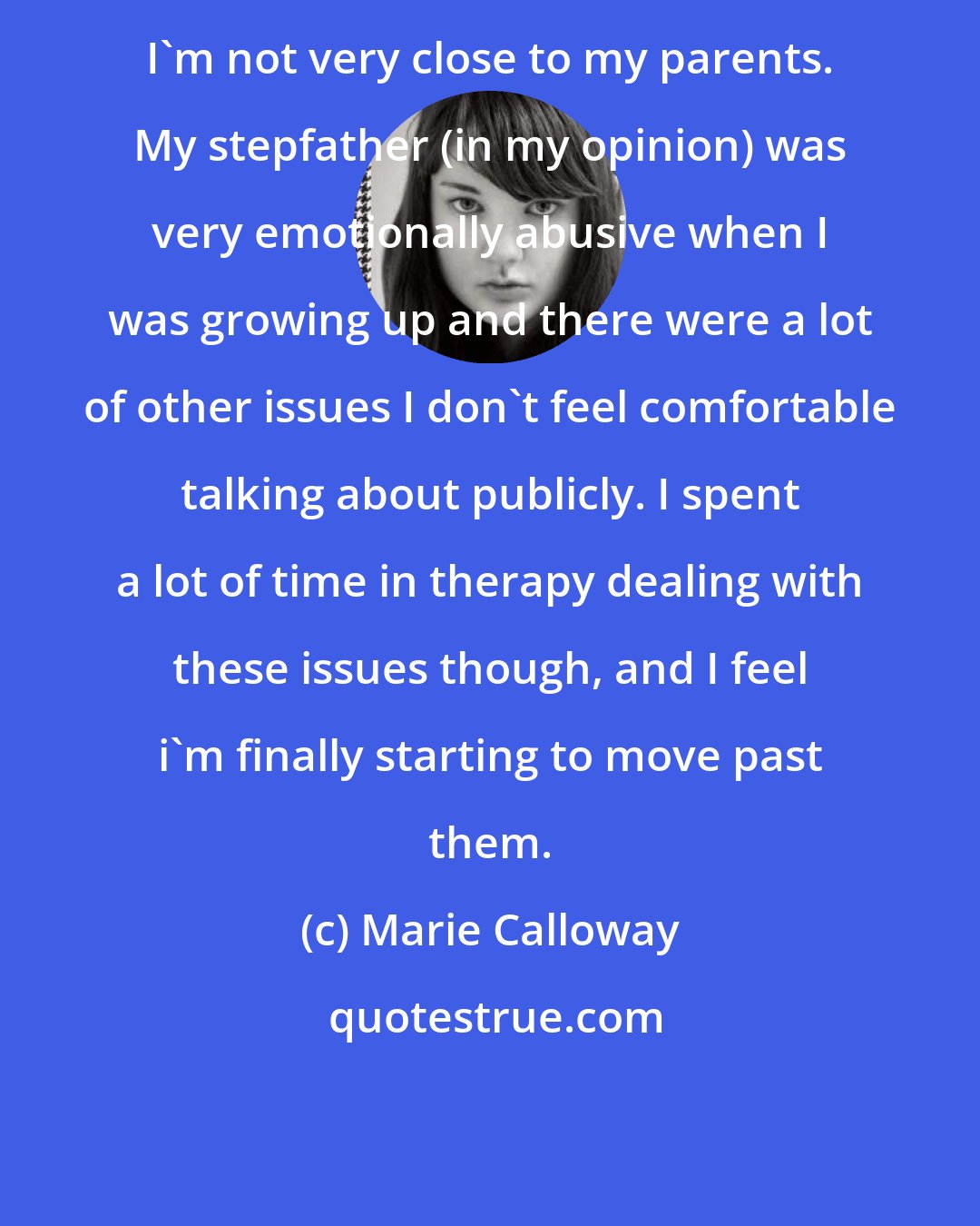 Marie Calloway: I'm not very close to my parents. My stepfather (in my opinion) was very emotionally abusive when I was growing up and there were a lot of other issues I don't feel comfortable talking about publicly. I spent a lot of time in therapy dealing with these issues though, and I feel i'm finally starting to move past them.