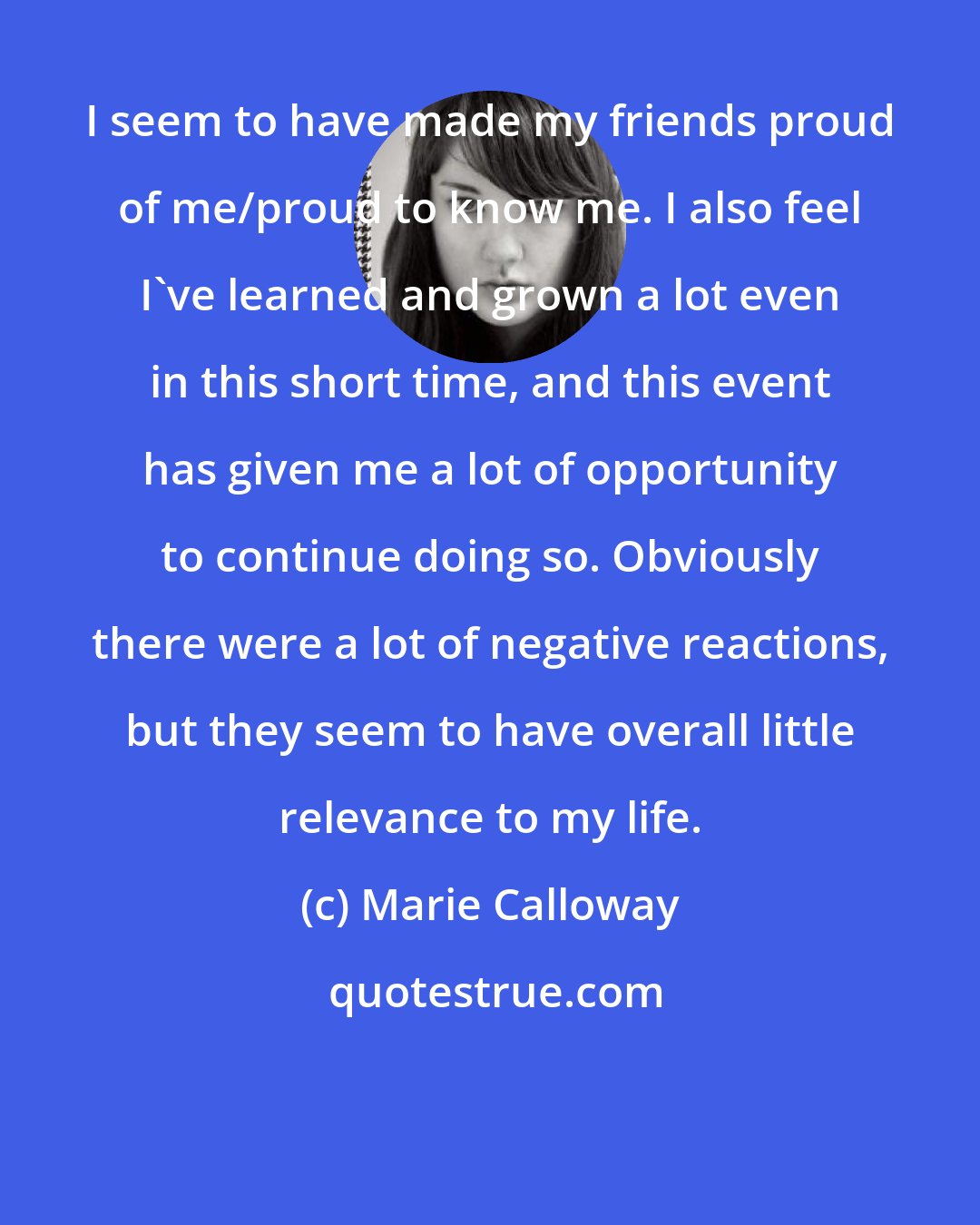 Marie Calloway: I seem to have made my friends proud of me/proud to know me. I also feel I've learned and grown a lot even in this short time, and this event has given me a lot of opportunity to continue doing so. Obviously there were a lot of negative reactions, but they seem to have overall little relevance to my life.