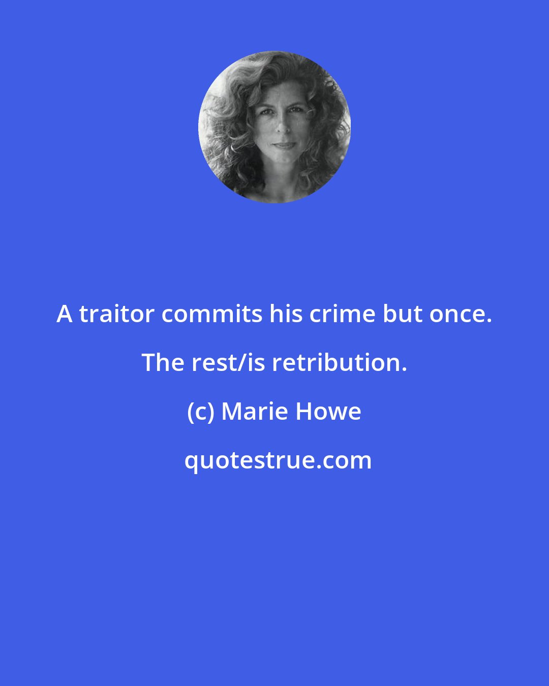 Marie Howe: A traitor commits his crime but once. The rest/is retribution.