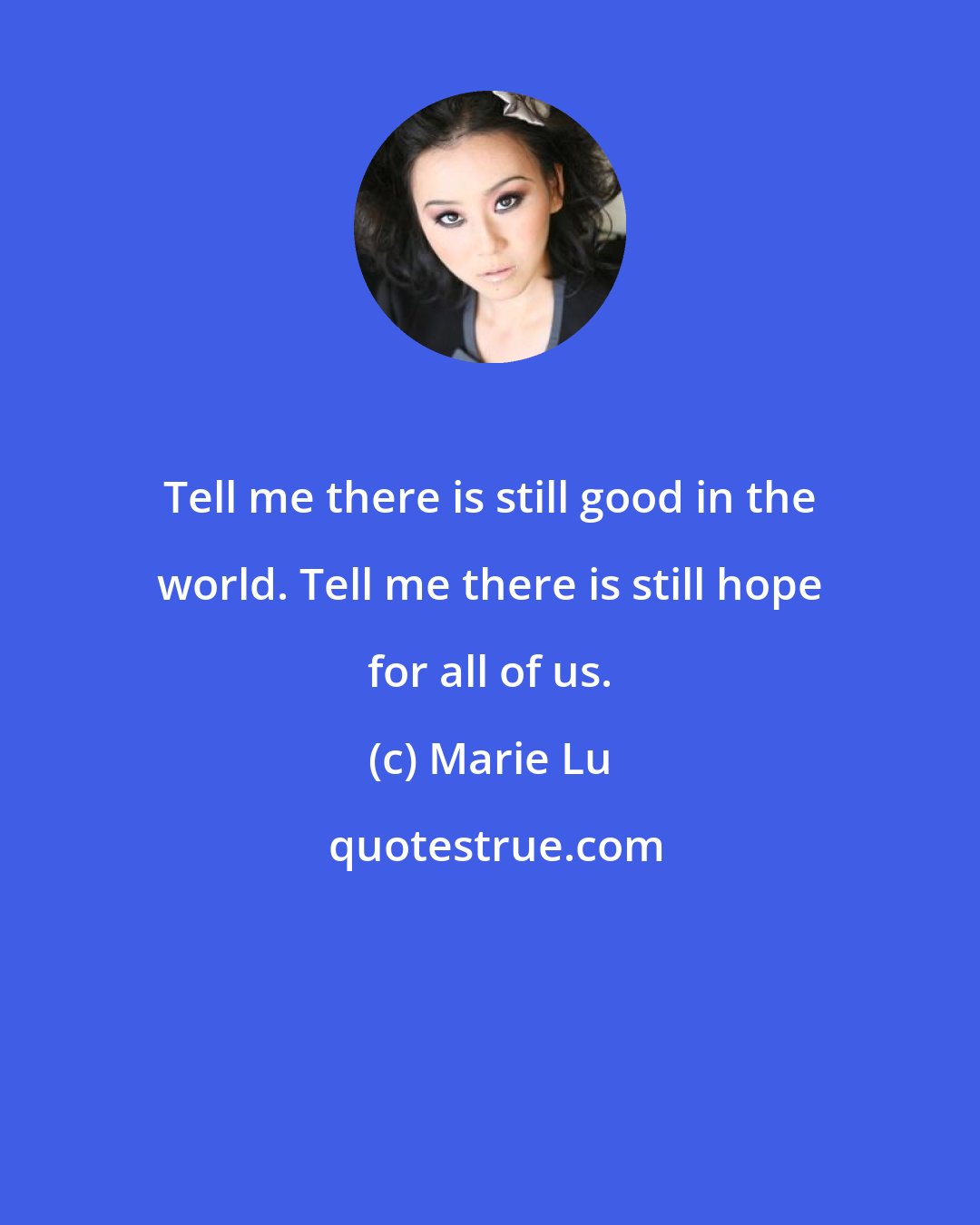 Marie Lu: Tell me there is still good in the world. Tell me there is still hope for all of us.