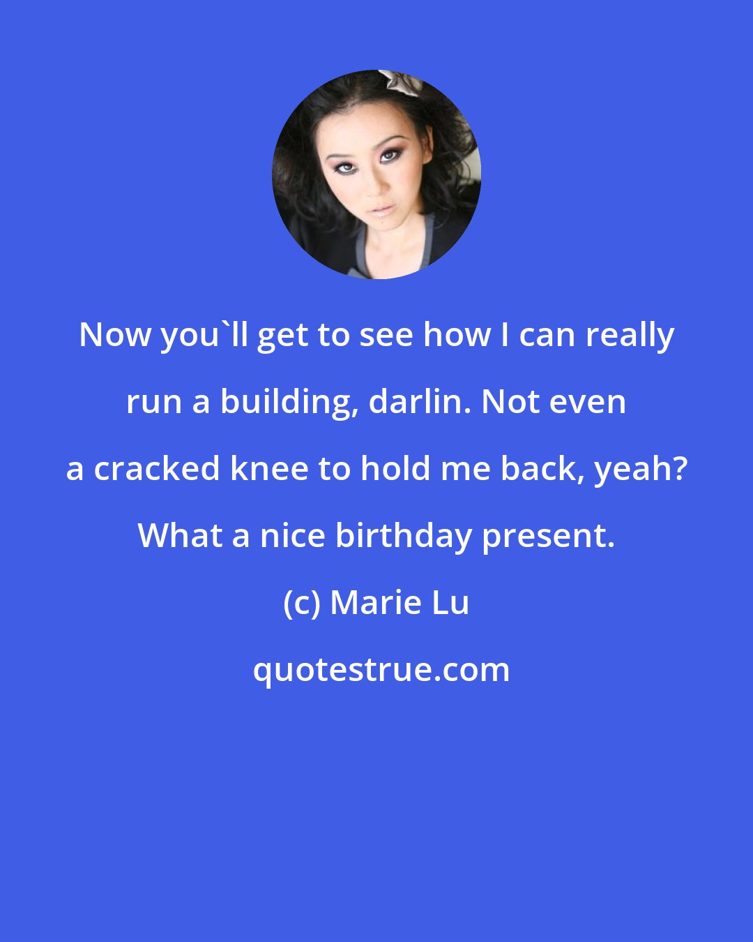 Marie Lu: Now you'll get to see how I can really run a building, darlin. Not even a cracked knee to hold me back, yeah? What a nice birthday present.