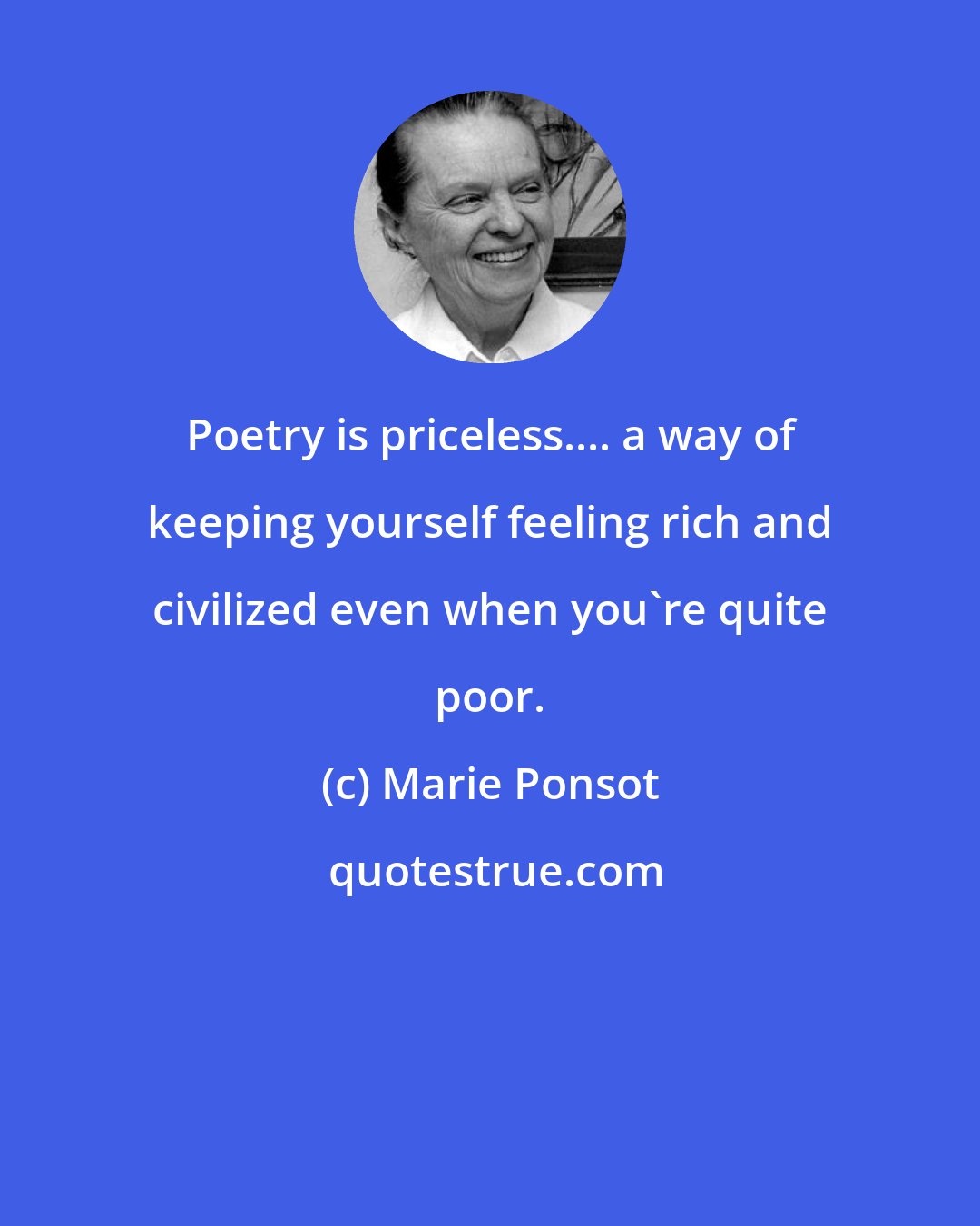 Marie Ponsot: Poetry is priceless.... a way of keeping yourself feeling rich and civilized even when you're quite poor.