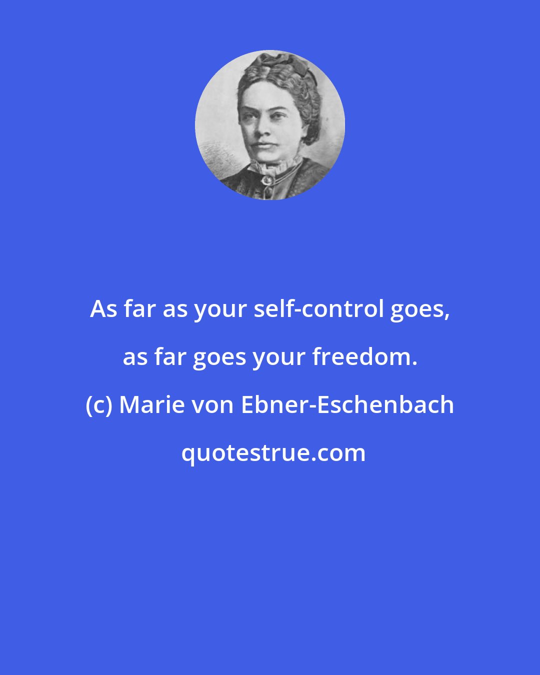 Marie von Ebner-Eschenbach: As far as your self-control goes, as far goes your freedom.