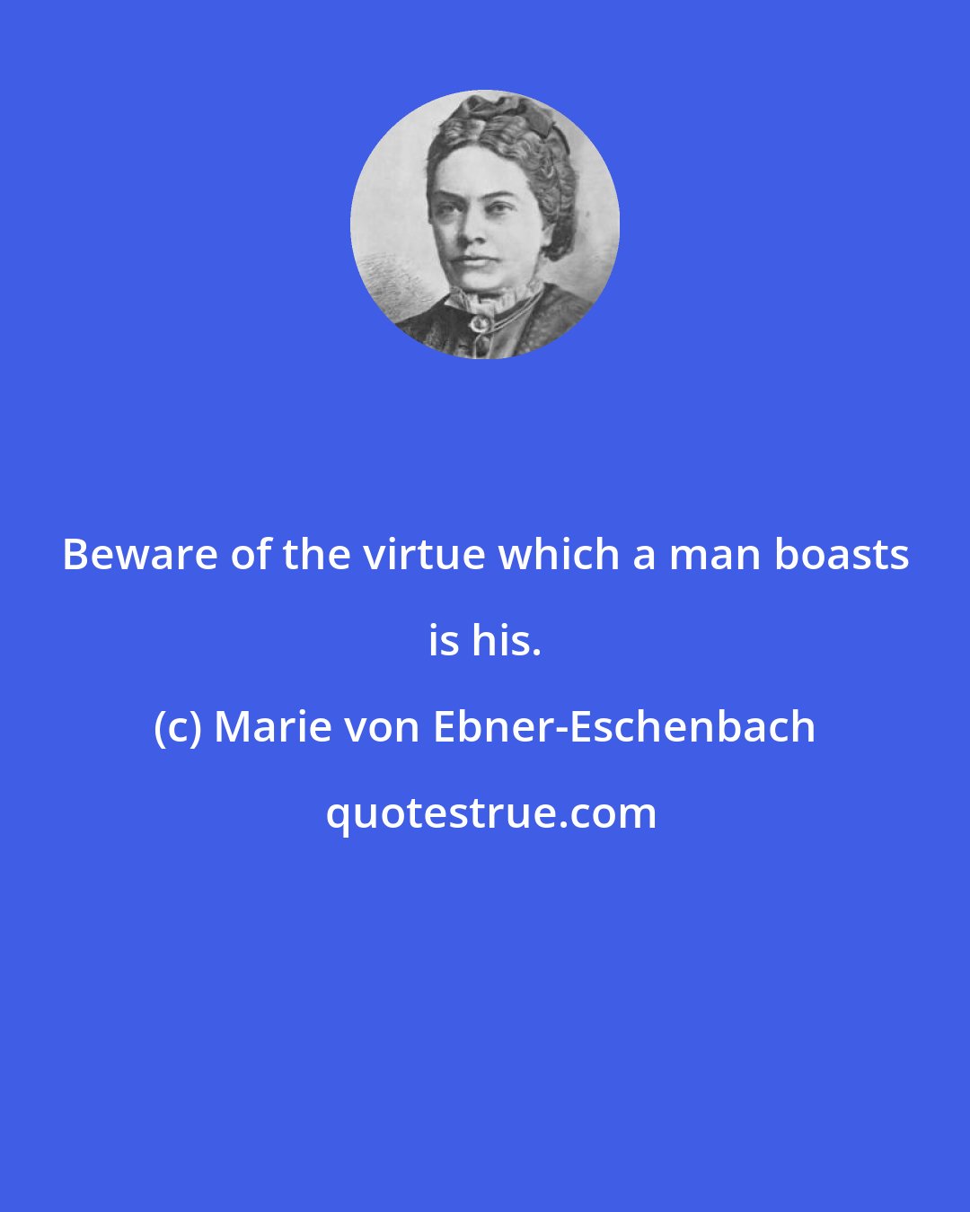 Marie von Ebner-Eschenbach: Beware of the virtue which a man boasts is his.