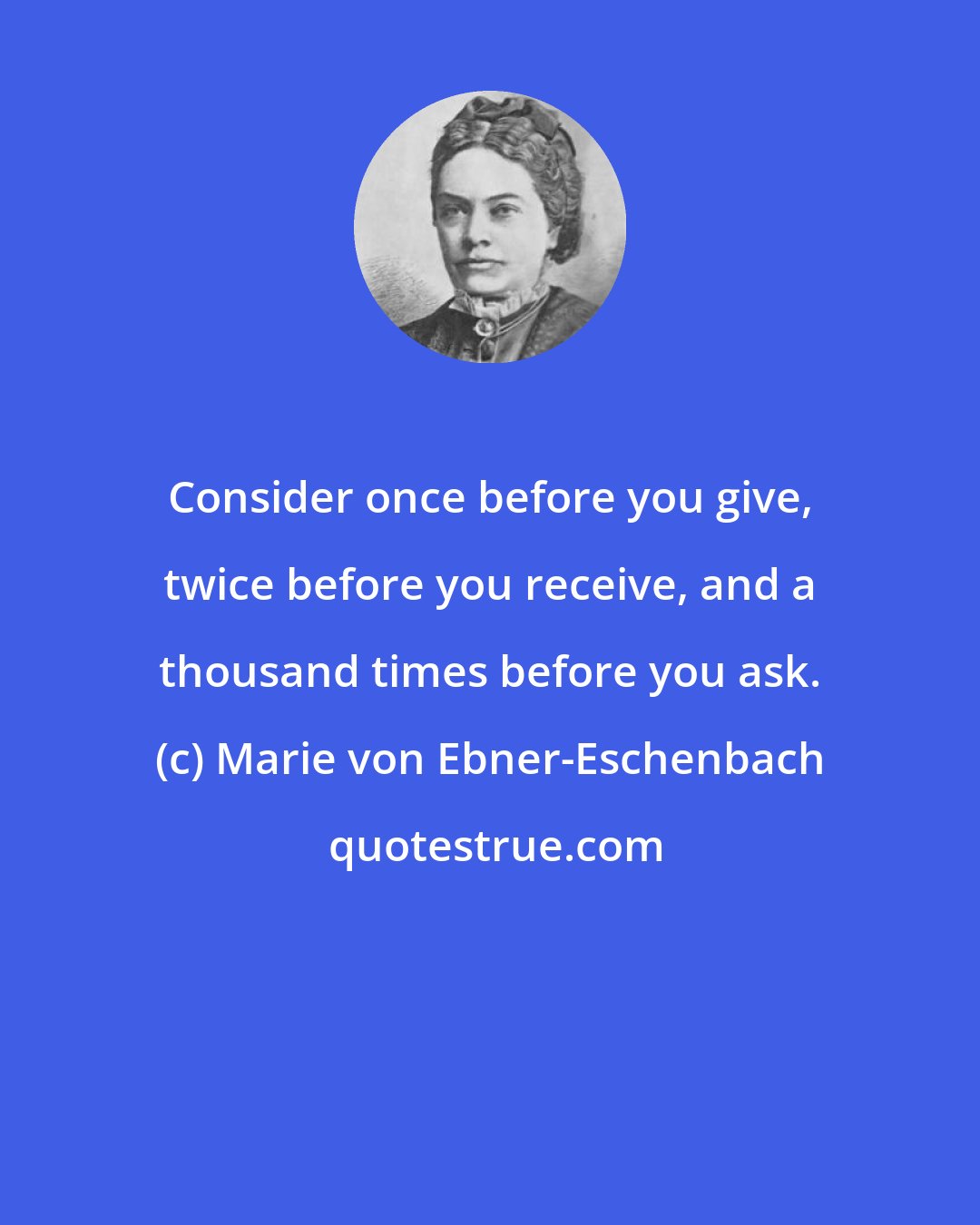 Marie von Ebner-Eschenbach: Consider once before you give, twice before you receive, and a thousand times before you ask.