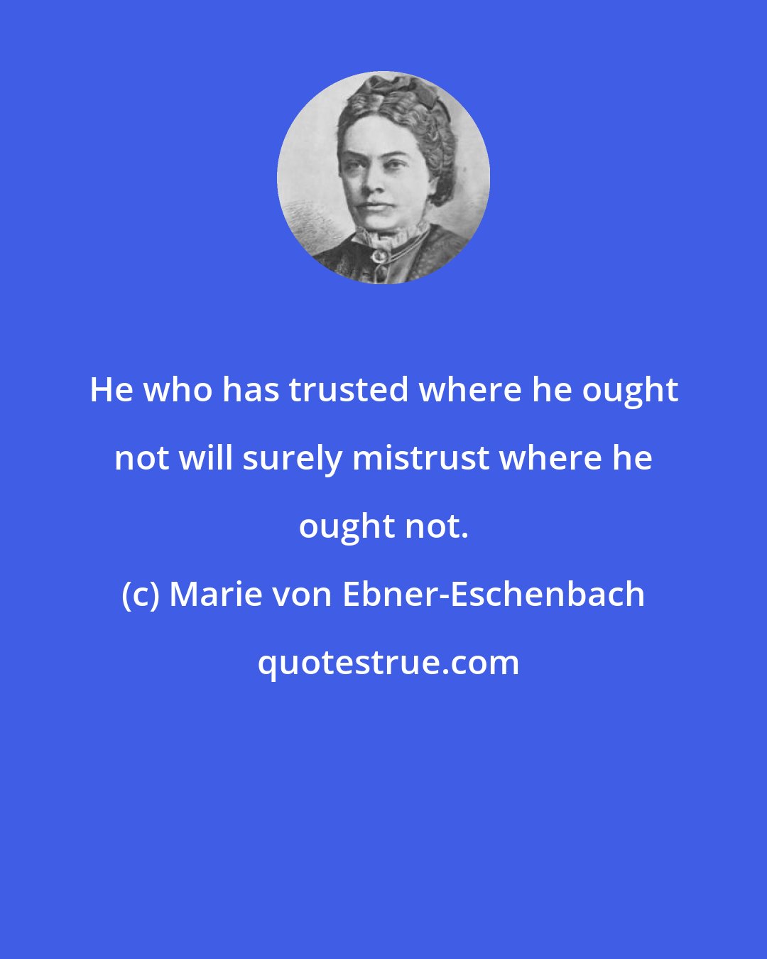 Marie von Ebner-Eschenbach: He who has trusted where he ought not will surely mistrust where he ought not.