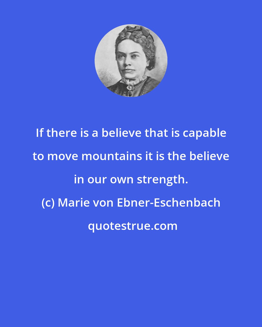 Marie von Ebner-Eschenbach: If there is a believe that is capable to move mountains it is the believe in our own strength.
