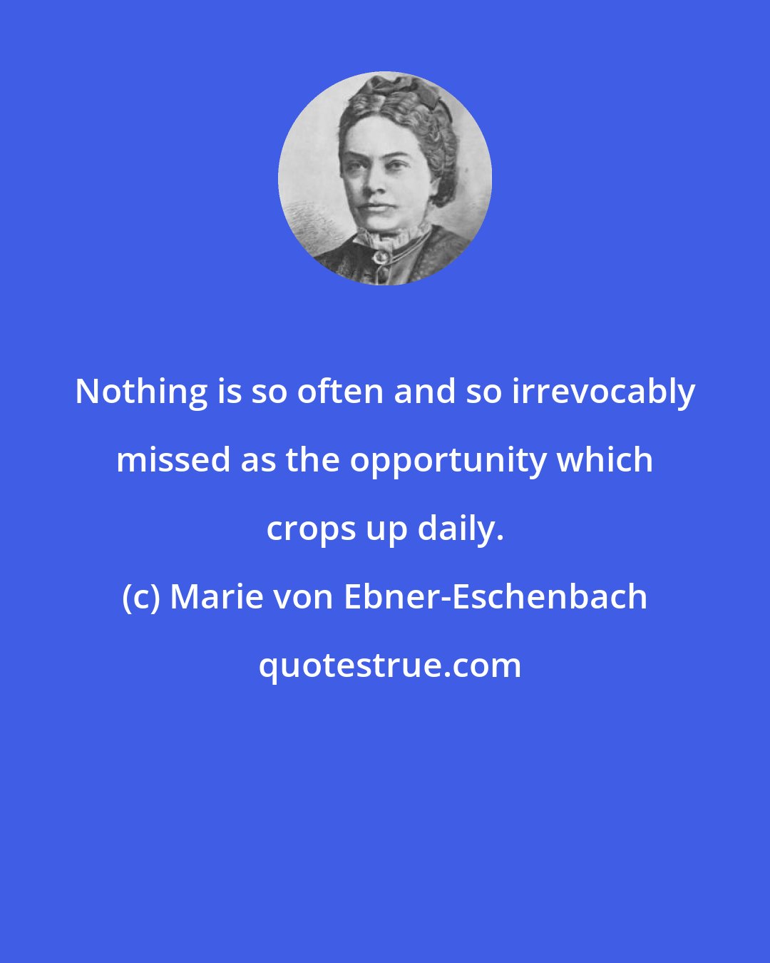 Marie von Ebner-Eschenbach: Nothing is so often and so irrevocably missed as the opportunity which crops up daily.