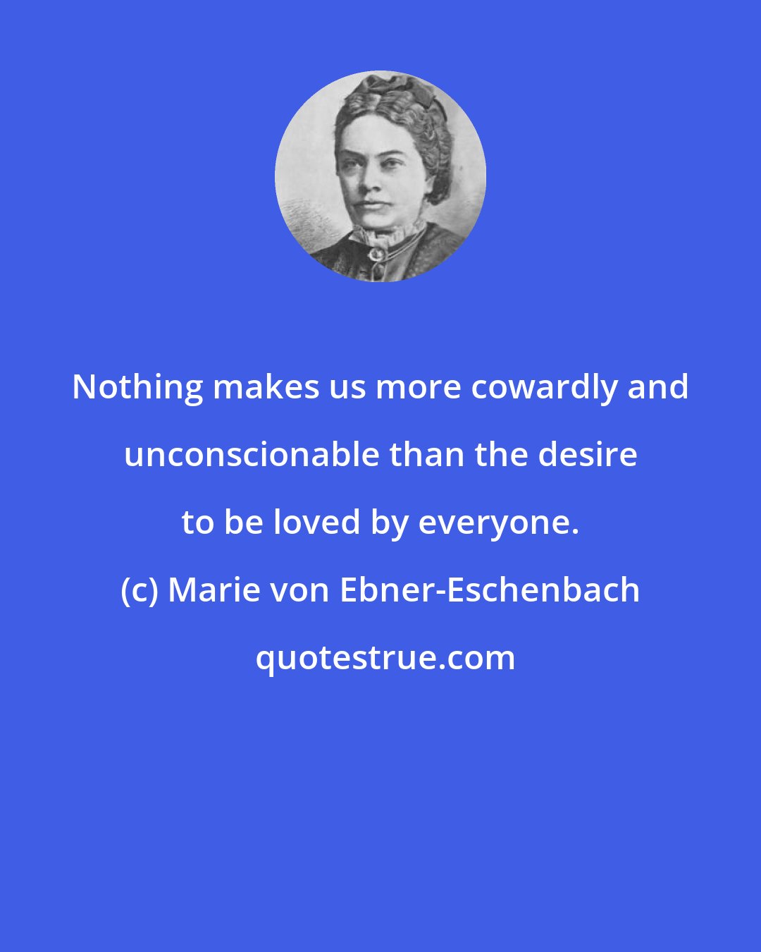 Marie von Ebner-Eschenbach: Nothing makes us more cowardly and unconscionable than the desire to be loved by everyone.