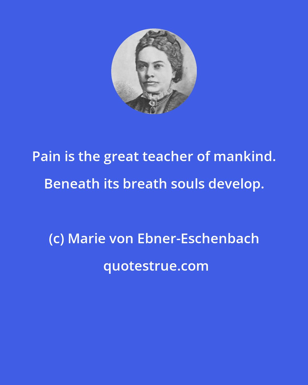 Marie von Ebner-Eschenbach: Pain is the great teacher of mankind. Beneath its breath souls develop.