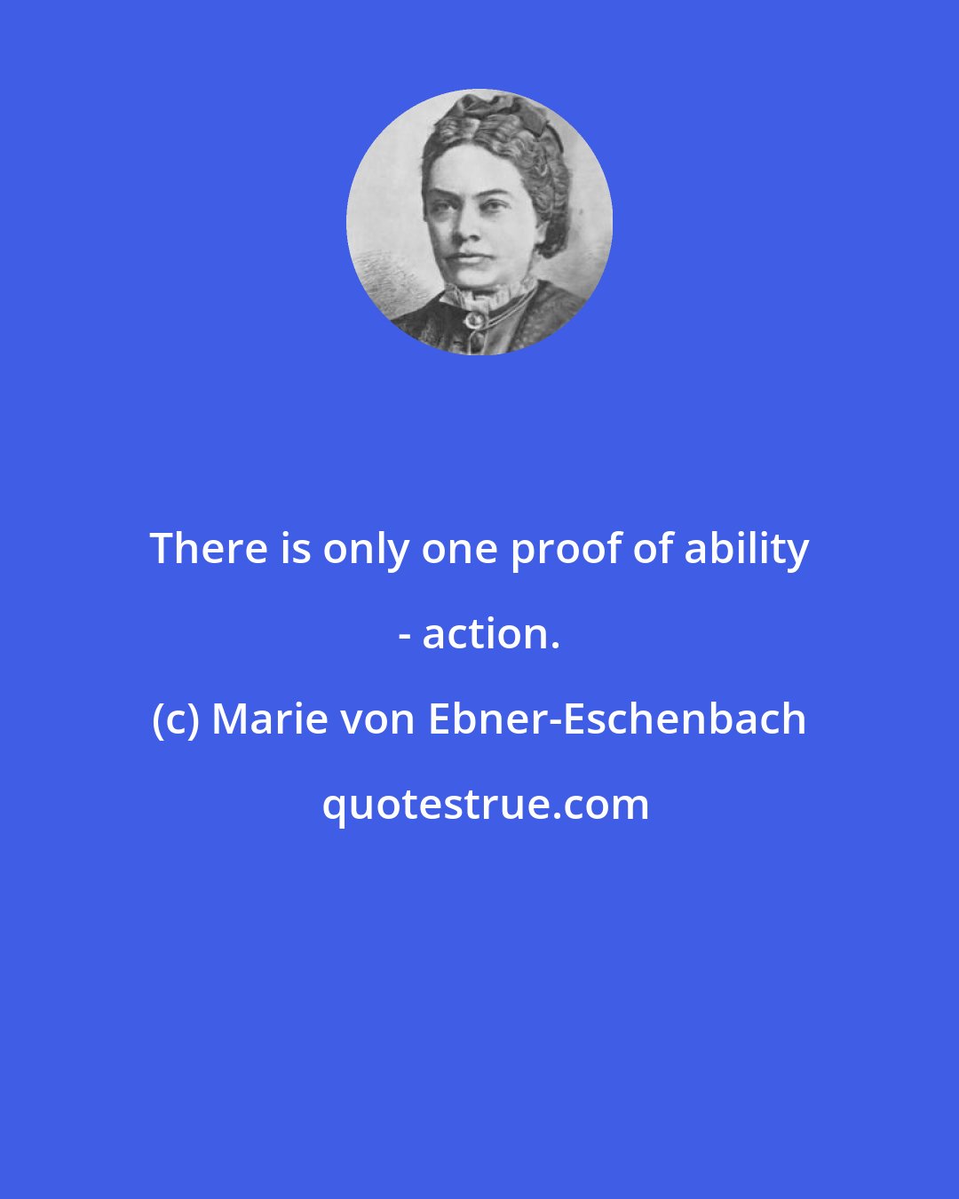 Marie von Ebner-Eschenbach: There is only one proof of ability - action.