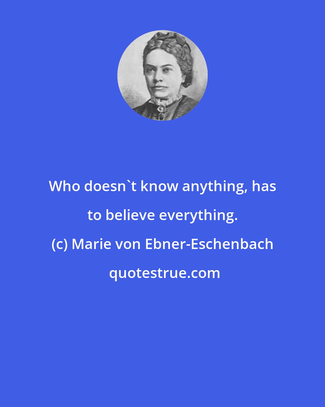 Marie von Ebner-Eschenbach: Who doesn't know anything, has to believe everything.