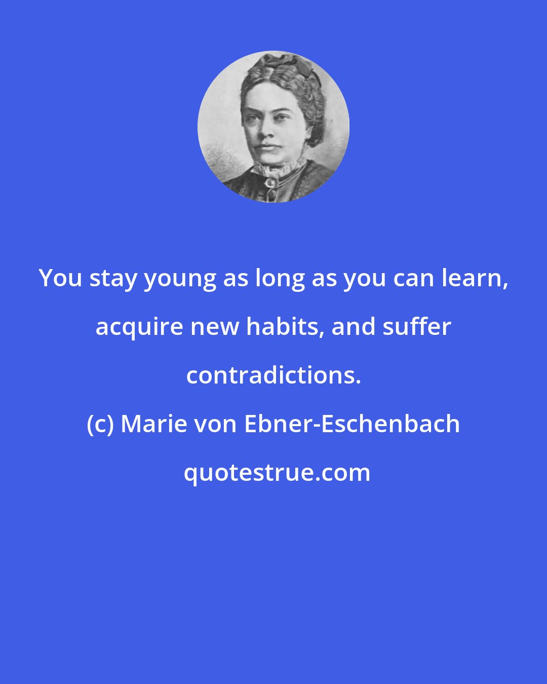 Marie von Ebner-Eschenbach: You stay young as long as you can learn, acquire new habits, and suffer contradictions.