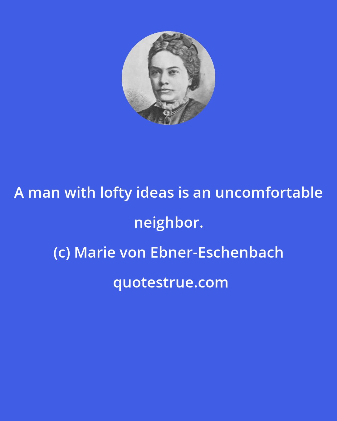 Marie von Ebner-Eschenbach: A man with lofty ideas is an uncomfortable neighbor.