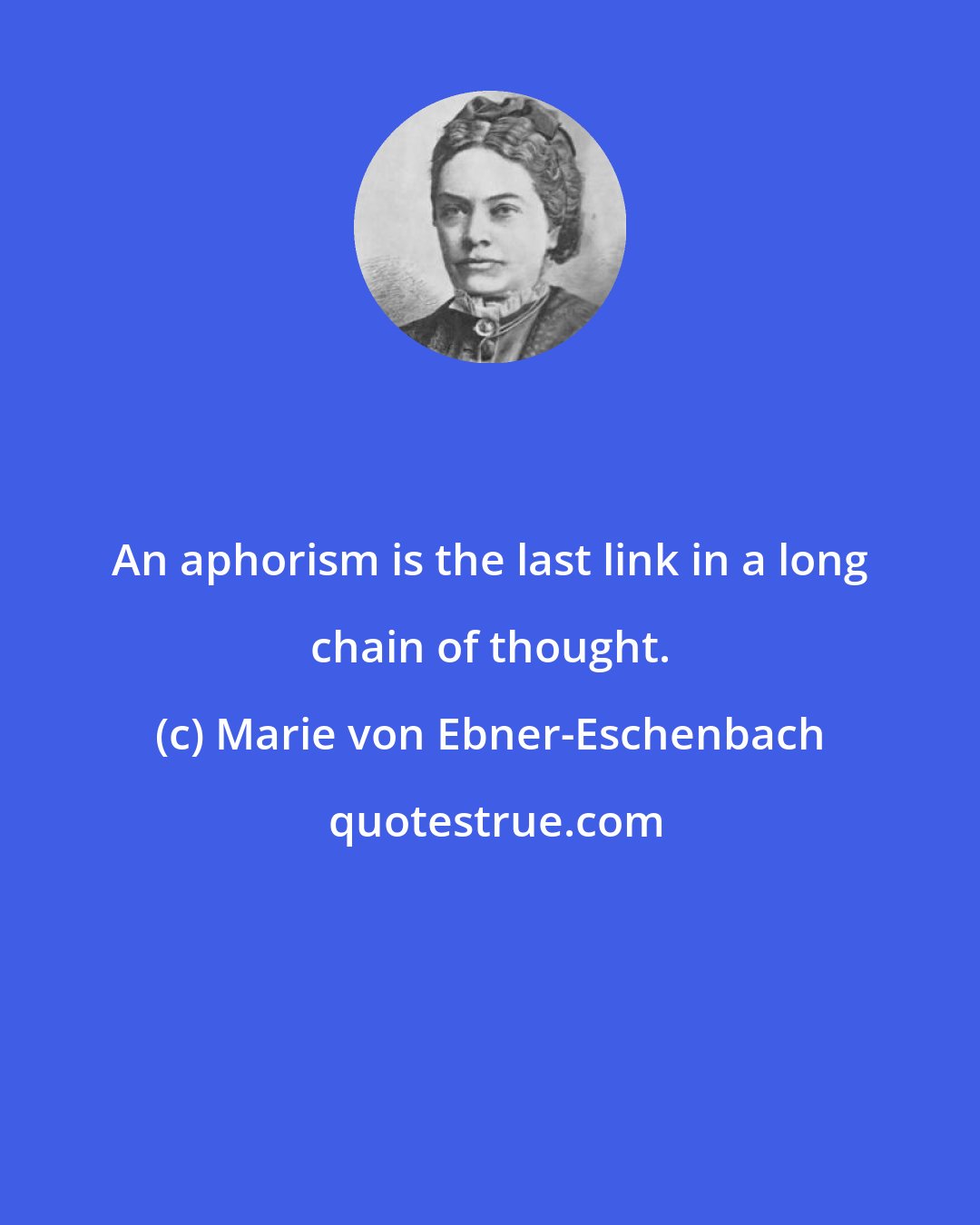 Marie von Ebner-Eschenbach: An aphorism is the last link in a long chain of thought.