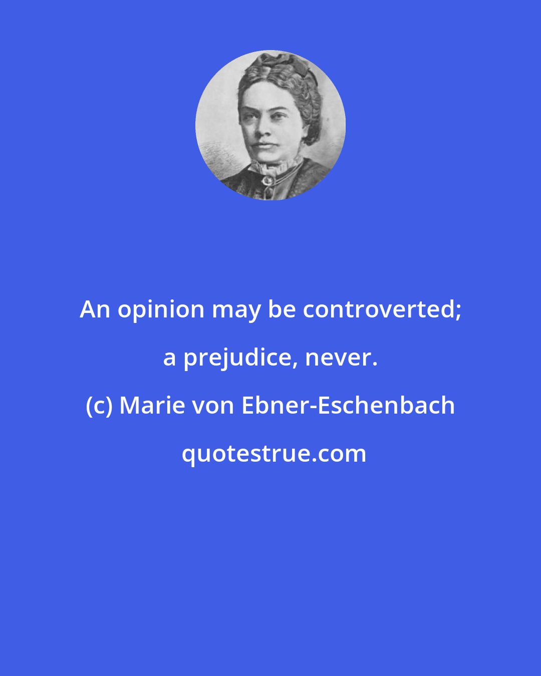 Marie von Ebner-Eschenbach: An opinion may be controverted; a prejudice, never.