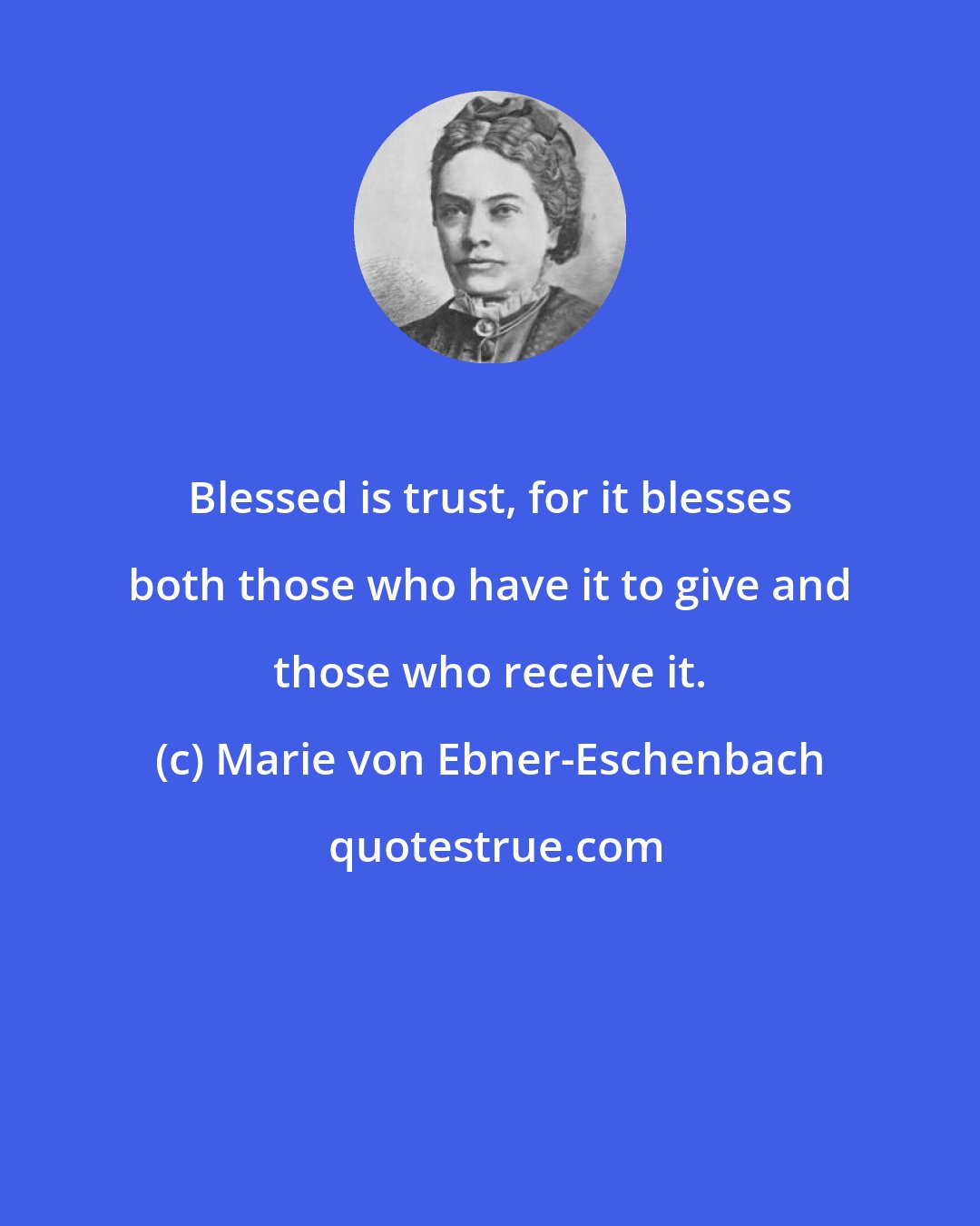 Marie von Ebner-Eschenbach: Blessed is trust, for it blesses both those who have it to give and those who receive it.