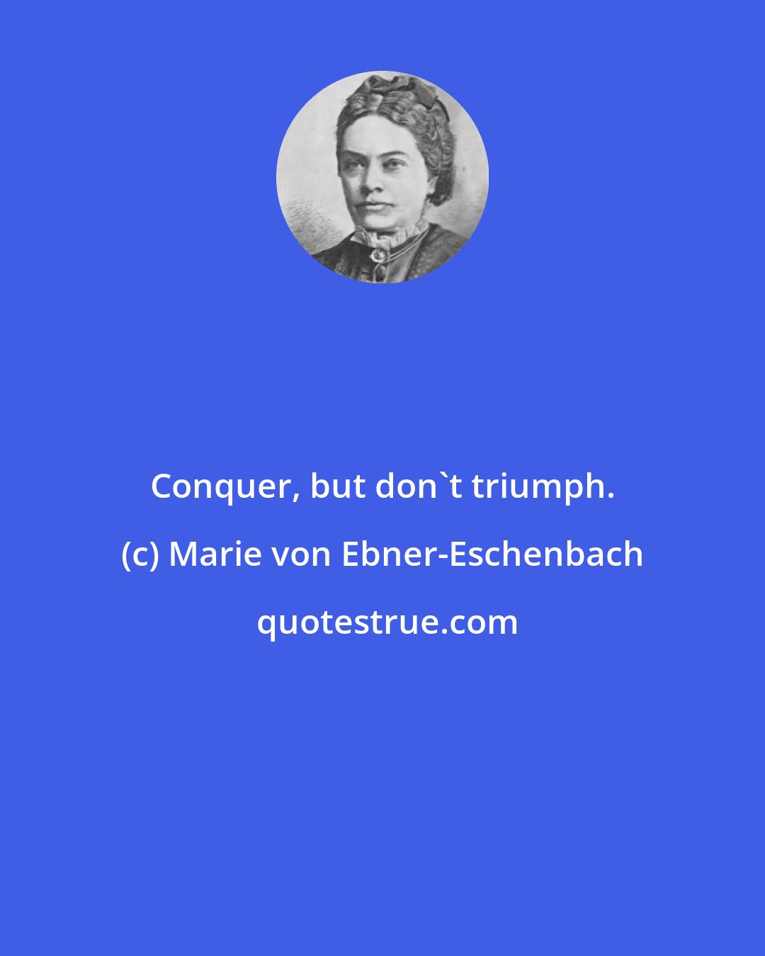 Marie von Ebner-Eschenbach: Conquer, but don't triumph.