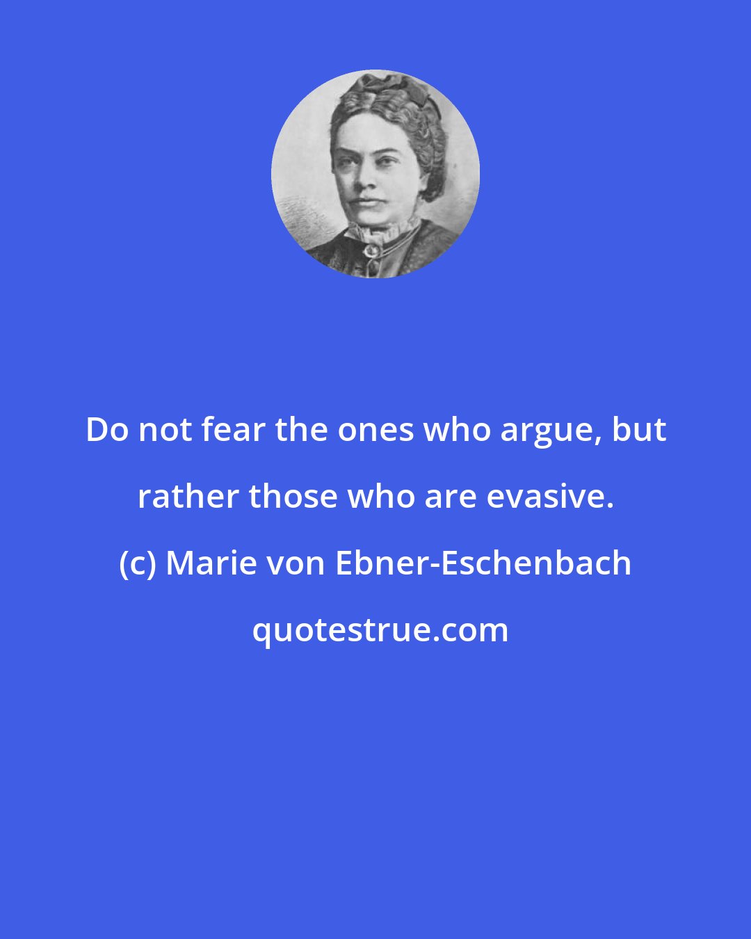 Marie von Ebner-Eschenbach: Do not fear the ones who argue, but rather those who are evasive.