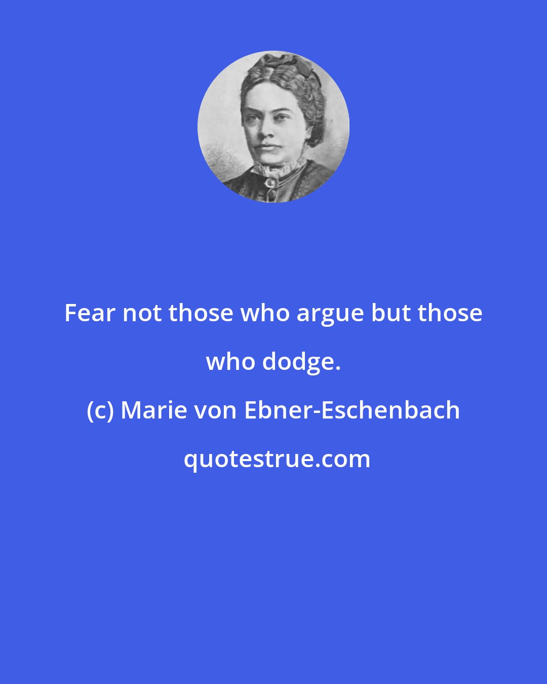 Marie von Ebner-Eschenbach: Fear not those who argue but those who dodge.