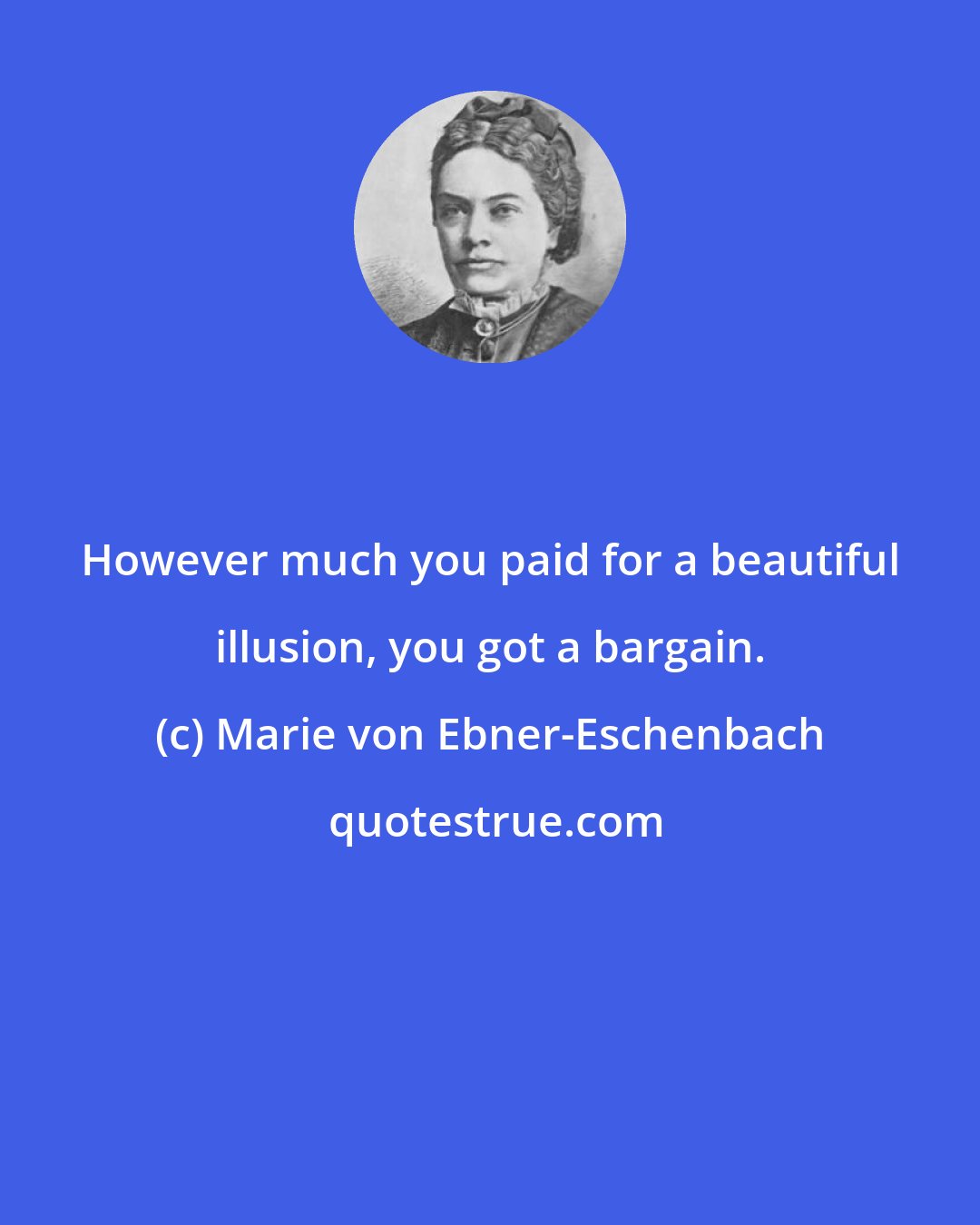 Marie von Ebner-Eschenbach: However much you paid for a beautiful illusion, you got a bargain.