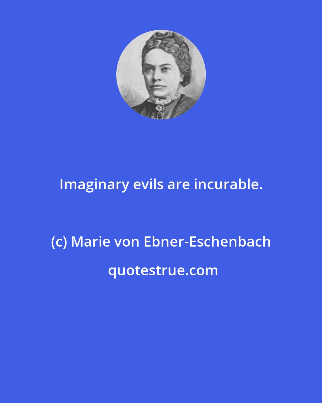 Marie von Ebner-Eschenbach: Imaginary evils are incurable.