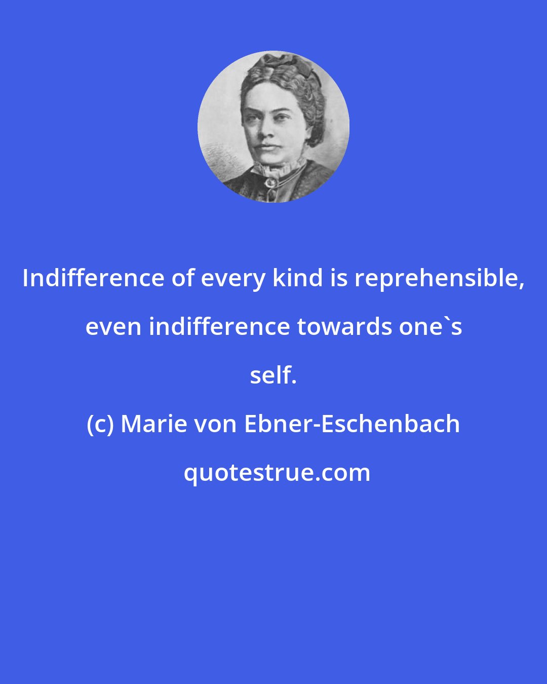 Marie von Ebner-Eschenbach: Indifference of every kind is reprehensible, even indifference towards one's self.