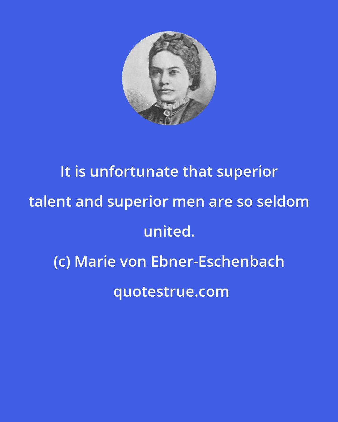 Marie von Ebner-Eschenbach: It is unfortunate that superior talent and superior men are so seldom united.