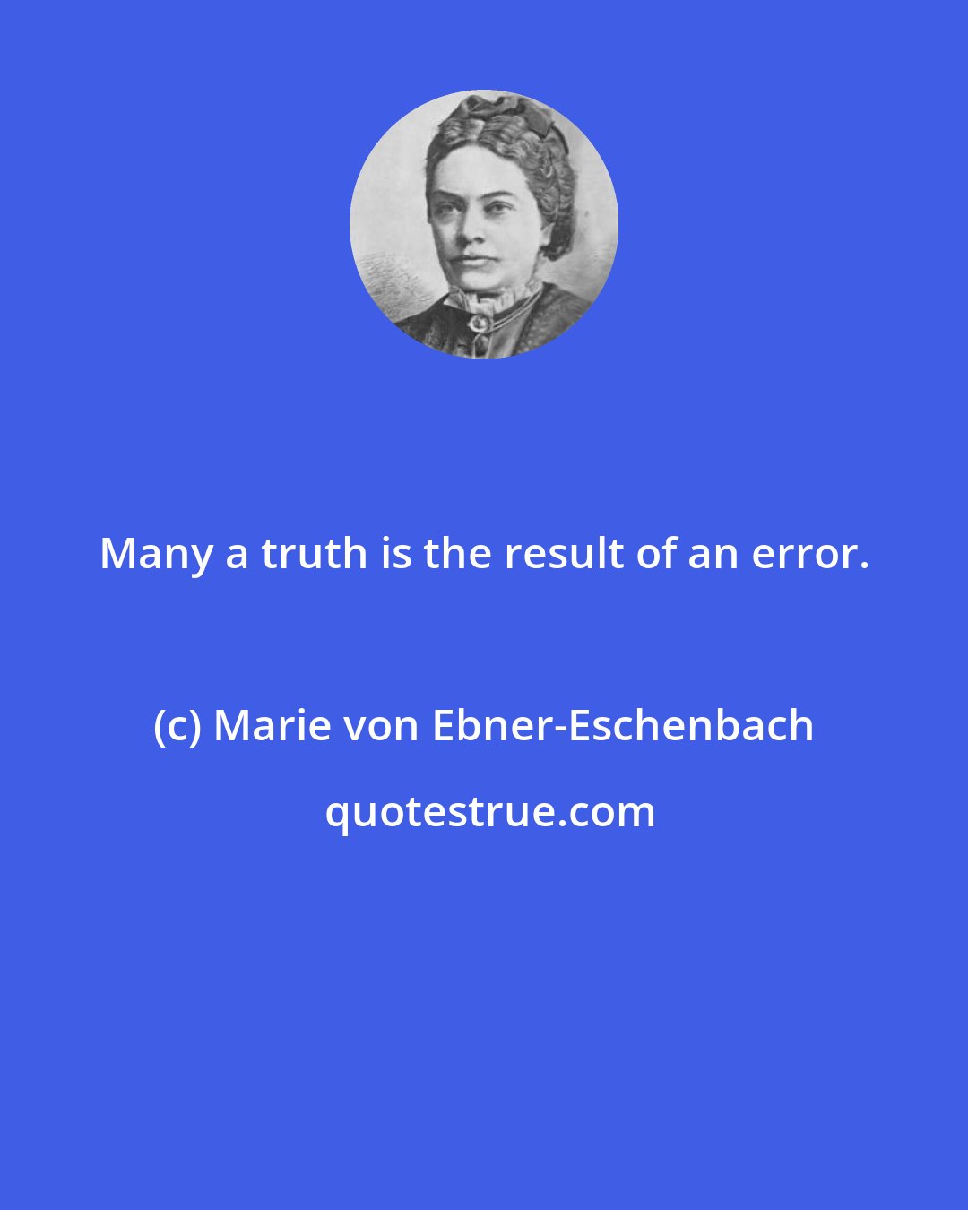 Marie von Ebner-Eschenbach: Many a truth is the result of an error.