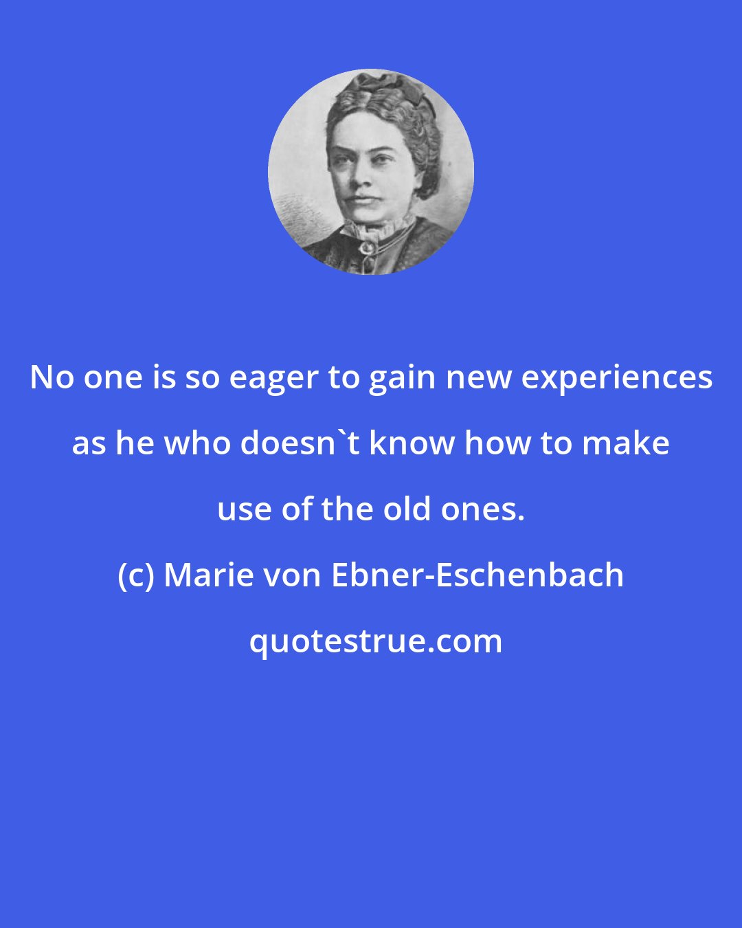 Marie von Ebner-Eschenbach: No one is so eager to gain new experiences as he who doesn't know how to make use of the old ones.