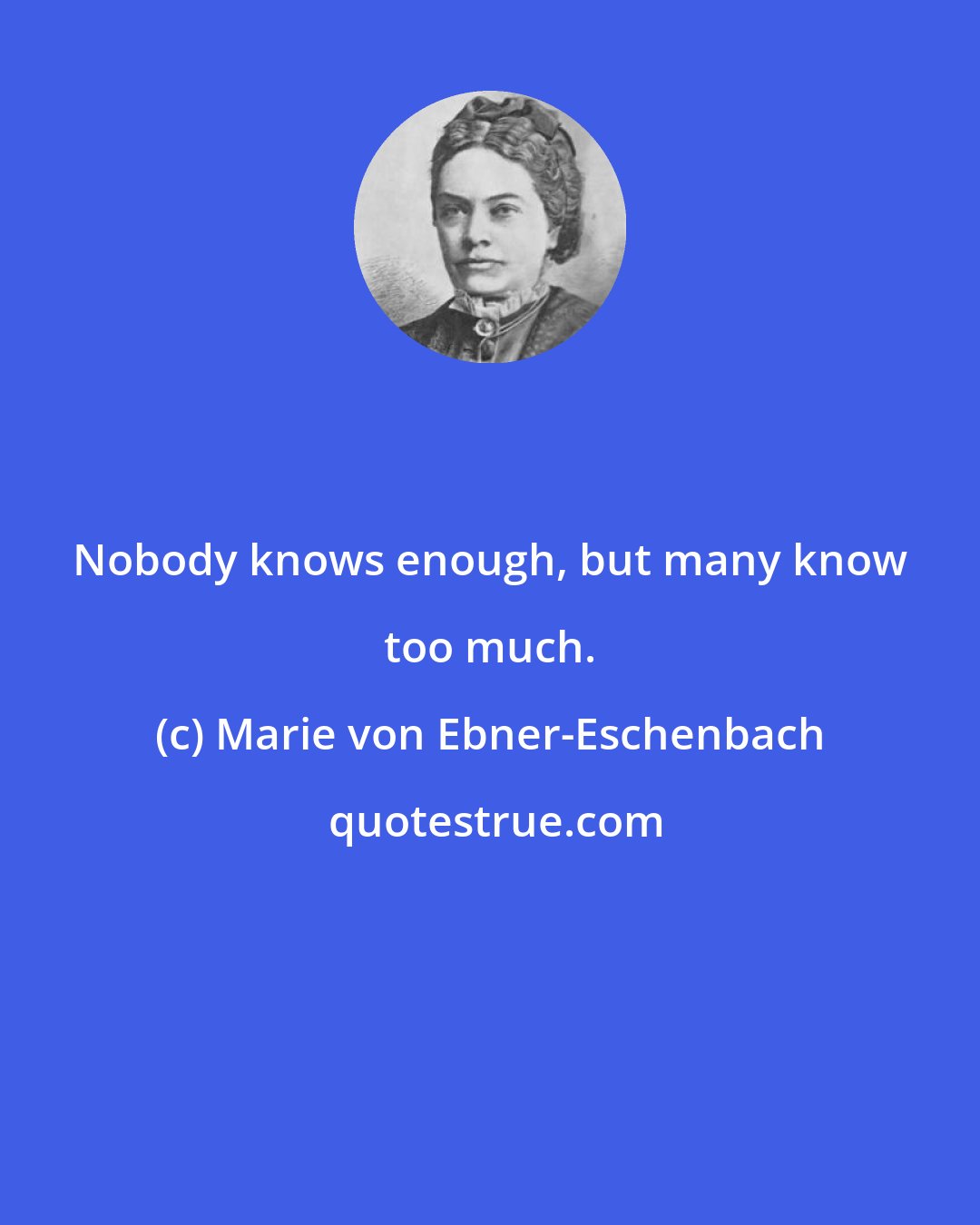 Marie von Ebner-Eschenbach: Nobody knows enough, but many know too much.