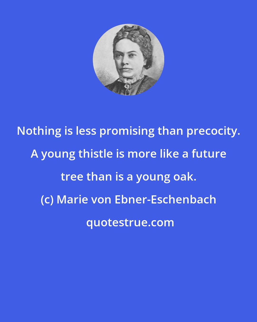 Marie von Ebner-Eschenbach: Nothing is less promising than precocity. A young thistle is more like a future tree than is a young oak.