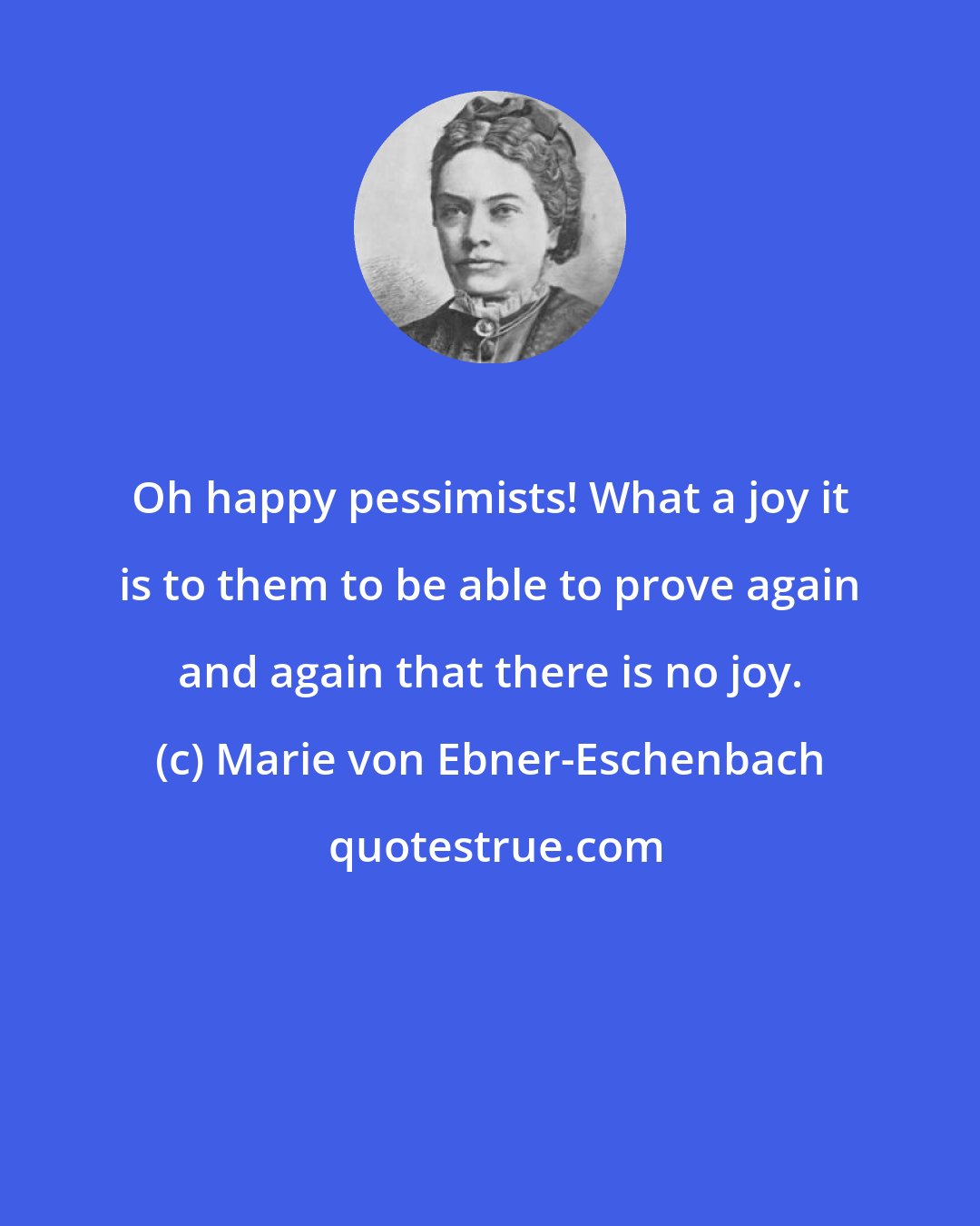 Marie von Ebner-Eschenbach: Oh happy pessimists! What a joy it is to them to be able to prove again and again that there is no joy.